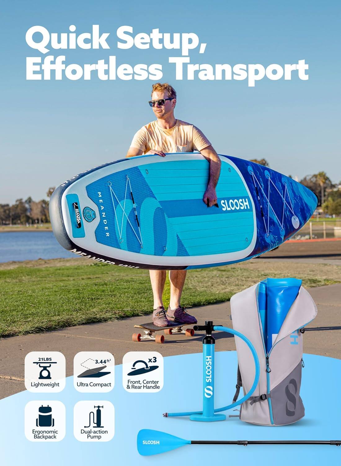Quick Setup, Effortless Transport

SLOOSH MEANDER

21LBS Lightweight Ergonomic Backpack

3.44ft Ultra Compact

Dual-action Pump

x3 Front, Center & Rear Handle