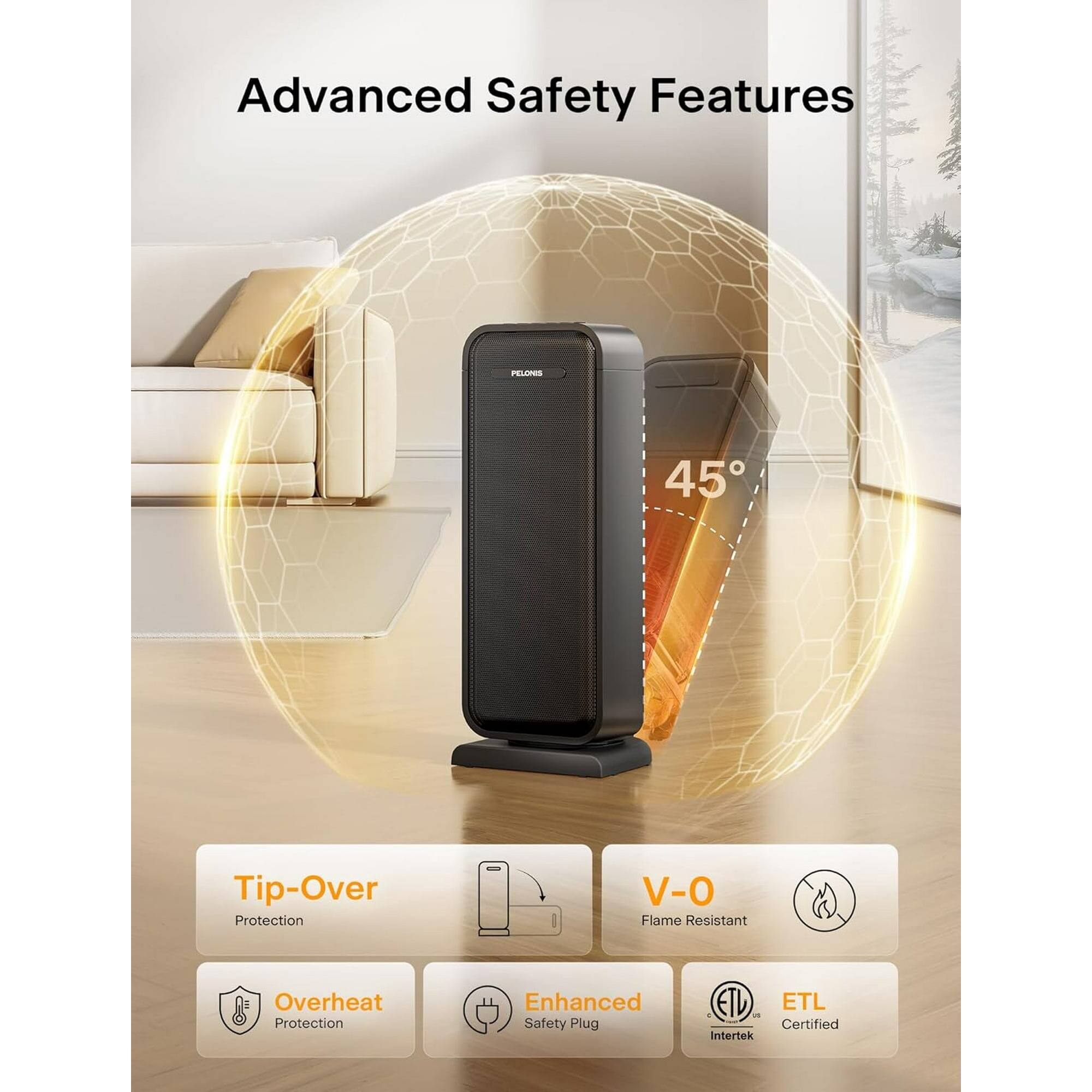 Advanced Safety Features

- Tip-Over Protection
- V-O Flame Resistant
- Overheat Protection
- Enhanced Safety Plug
- ETL Certified
- Intertek