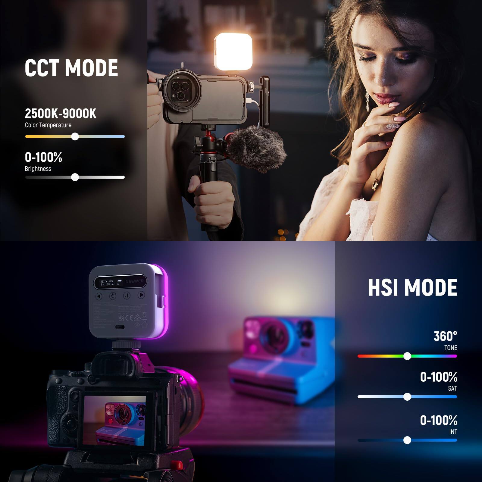 CCT MODE  
2500K-9000K  
Color Temperature  
0-100% Brightness  

HSI MODE  
360° TONE  
0-100% SAT  
0-100% INT
