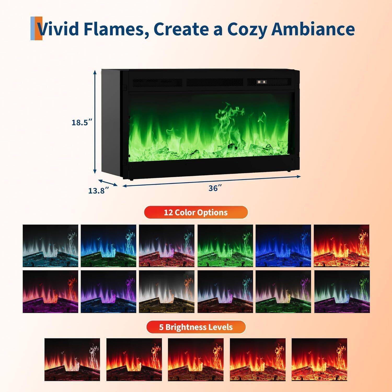 Vivid Flames, Create a Cozy Ambiance

- 18.5" x 13.8" x 36"
- 12 Color Options
- 5 Brightness Levels