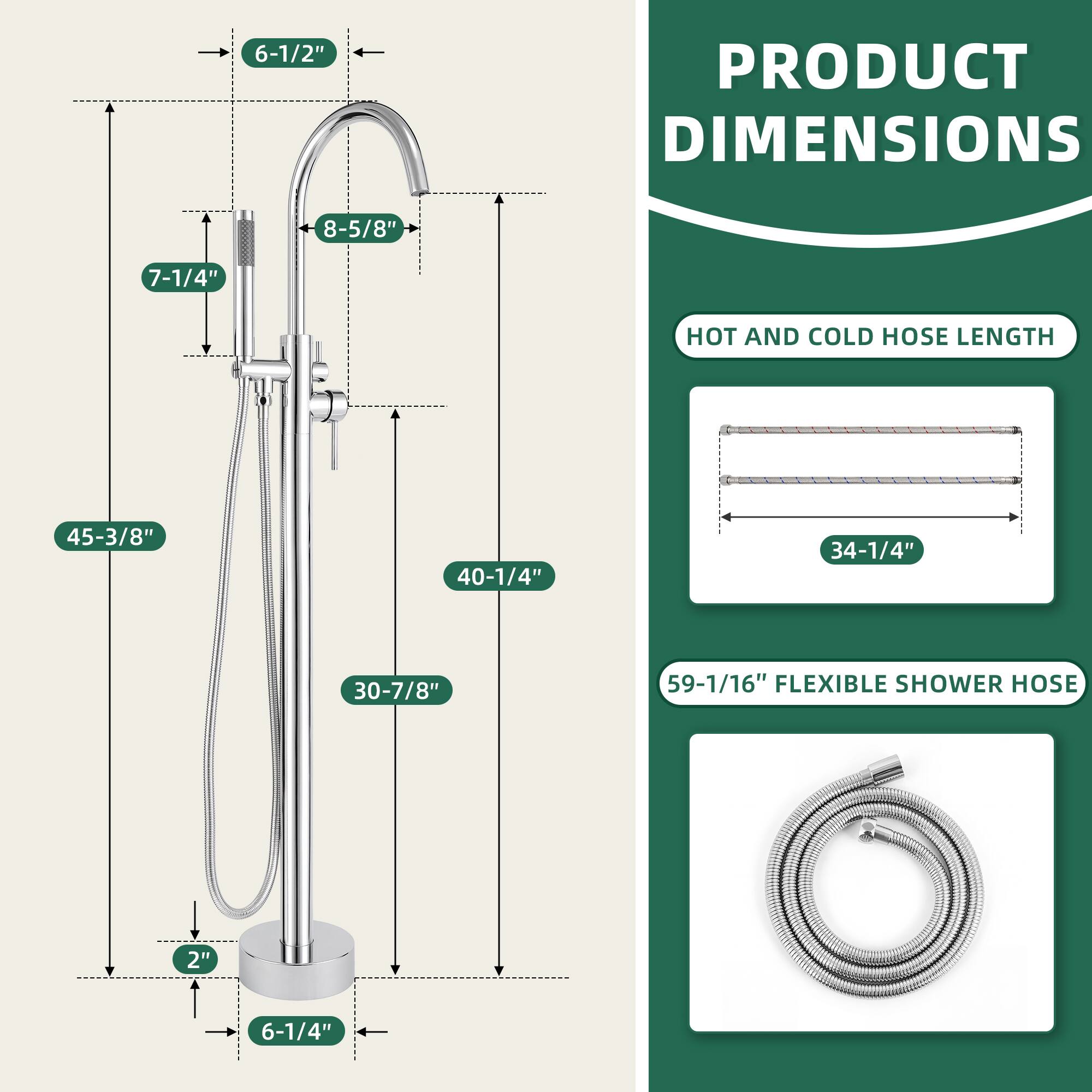 PRODUCT DIMENSIONS

- 6-1/2"
- 8-5/8"
- 7-1/4"
- 45-3/8"
- 40-1/4"
- 30-7/8"
- 2"
- 6-1/4"

HOT AND COLD HOSE LENGTH

- 34-1/4"

FLEXIBLE SHOWER HOSE

- 59-1/16"