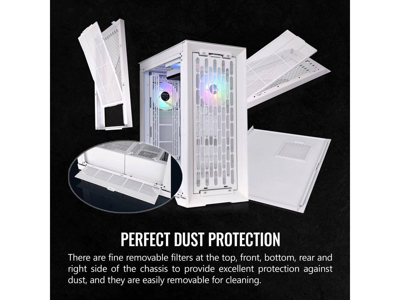 PERFECT DUST PROTECTION

There are fine removable filters at the top, front, bottom, rear and right side of the chassis to provide excellent protection against dust, and they are easily removable for cleaning.