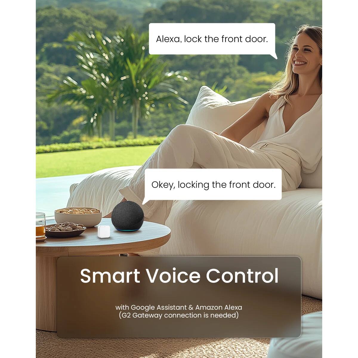 Alexa, lock the front door.  
Okay, locking the front door.  

Smart Voice Control with Google Assistant & Amazon Alexa (G2 Gateway connection is needed)