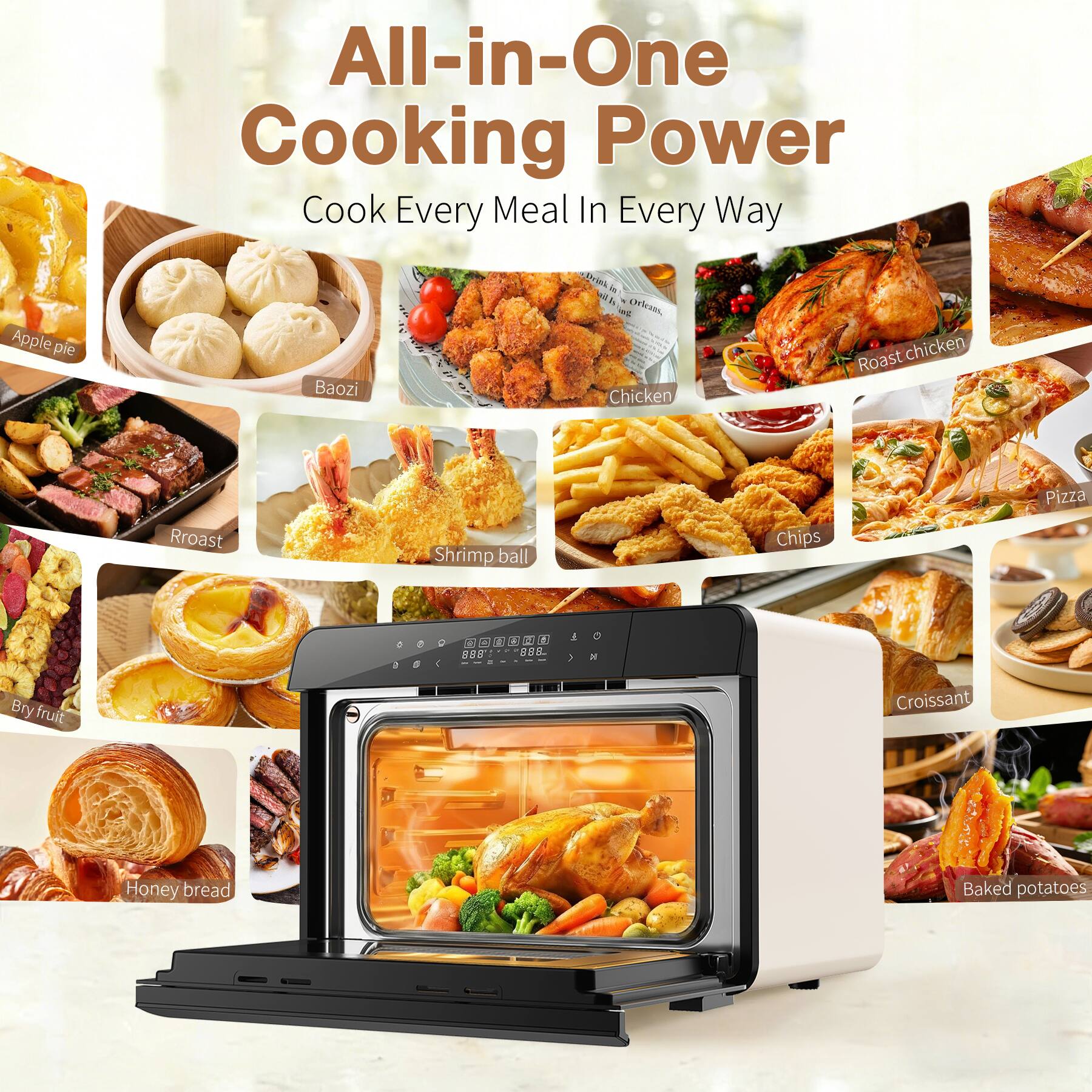 All-in-One Cooking Power  
Cook Every Meal In Every Way

- Apple pie
- Baozi
- Chicken
- Roast chicken
- Shrimp ball
- Chips
- Pizza
- Roast
- Bry fruit
- Croissant
- Honey bread
- Baked potatoes