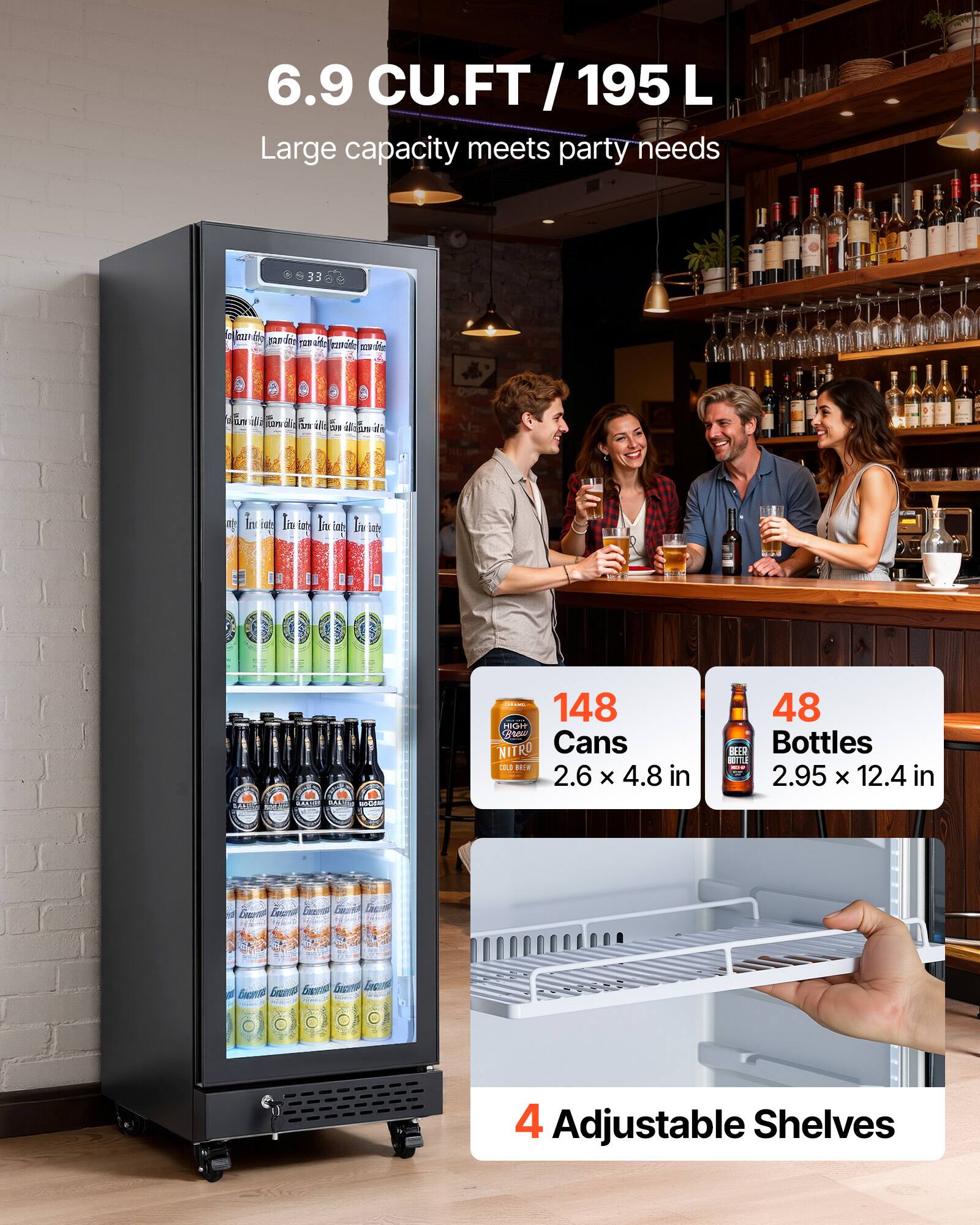 6.9 CU.FT / 195 L  
Large capacity meets party needs

148 Cans  
2.6 x 4.8 in

48 Bottles  
2.95 x 12.4 in

4 Adjustable Shelves