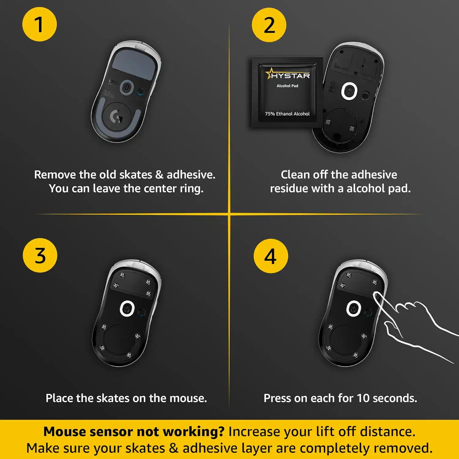 1. Remove the old skates & adhesive. You can leave the center ring.

2. Clean off the adhesive residue with a alcohol pad.

3. Place the skates on the mouse.

4. Press on each for 10 seconds.

Mouse sensor not working? Increase your lift off distance. Make sure your skates & adhesive layer are completely removed.