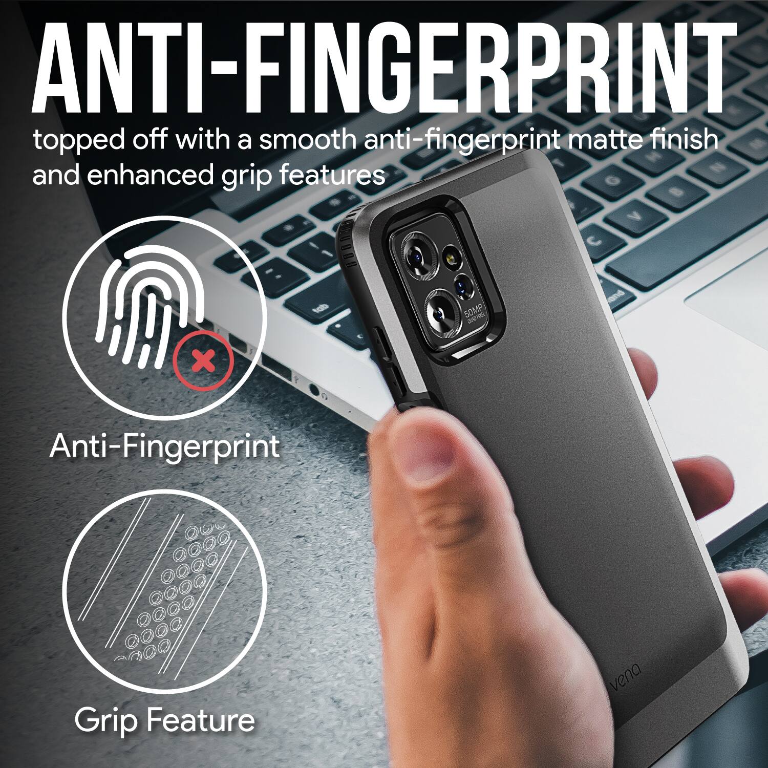 ANTI-FINGERPRINT - topped off with a smooth anti-fingerprint matte finish and enhanced grip features. Anti-Fingerprint Grip Feature vena