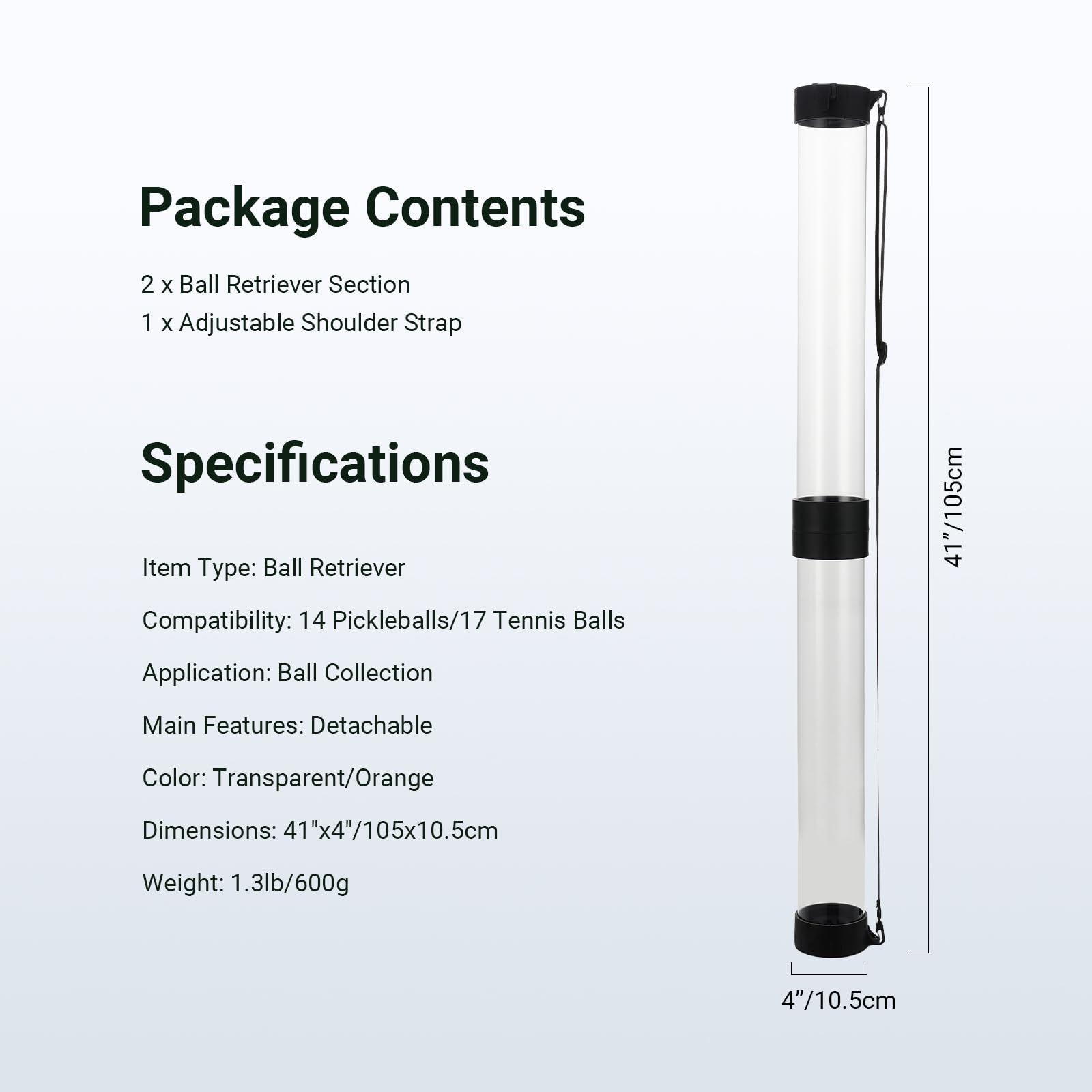 Package Contents  
2 x Ball Retriever Section  
1 x Adjustable Shoulder Strap  

Specifications  
Item Type: Ball Retriever  
Compatibility: 14 Pickleballs/17 Tennis Balls  
Application: Ball Collection  
Main Features: Detachable  
Color: Transparent/Orange  
Dimensions: 41"x4"/105x10.5cm  
Weight: 1.3lb/600g