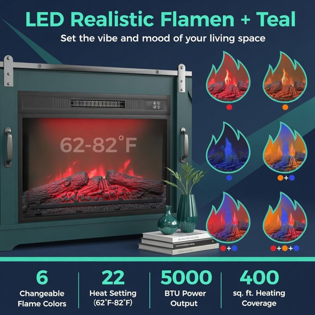LED Realistic Flamen + Teal  
Set the vibe and mood of your living space  

62-82°F  

6 Changeable Flame Colors  
22 Heat Setting (62°F-82°F)  
5000 BTU Power Output  
400 sq. ft. Heating Coverage