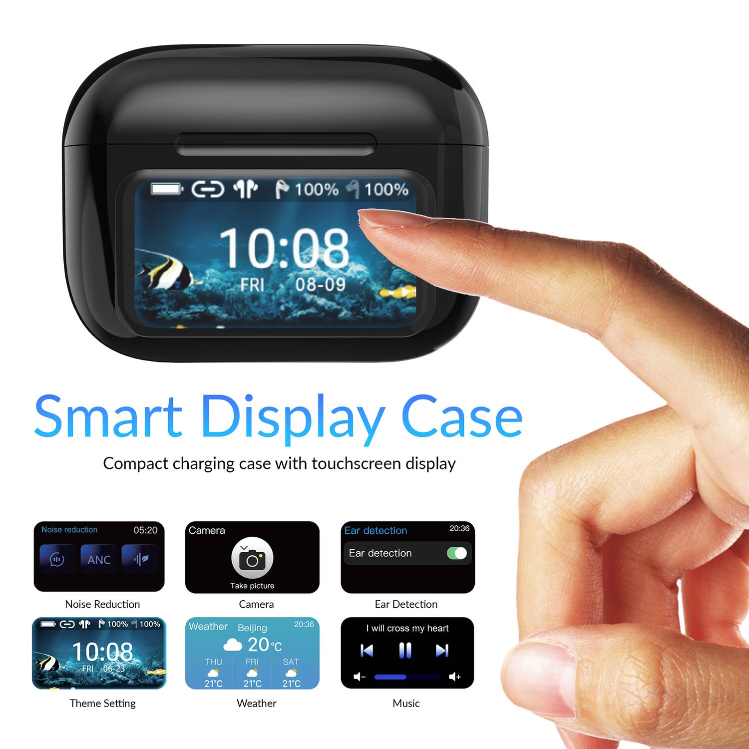 100% 100% 10:08 FRI 08-09  
Smart Display Case  
Compact charging case with touchscreen display  
Noise reduction 05:20  
Camera Ear detection 20:36  
ANC Ear detection  
Take picture Noise Reduction  
Camera Ear Detection  

100% + 100% 10:08 FRI 06-23  
Weather 20:36  
Beijing 20 THU FRI SAT 21°C 21°C 21°C  
I will cross my heart  
Theme Setting Weather Music