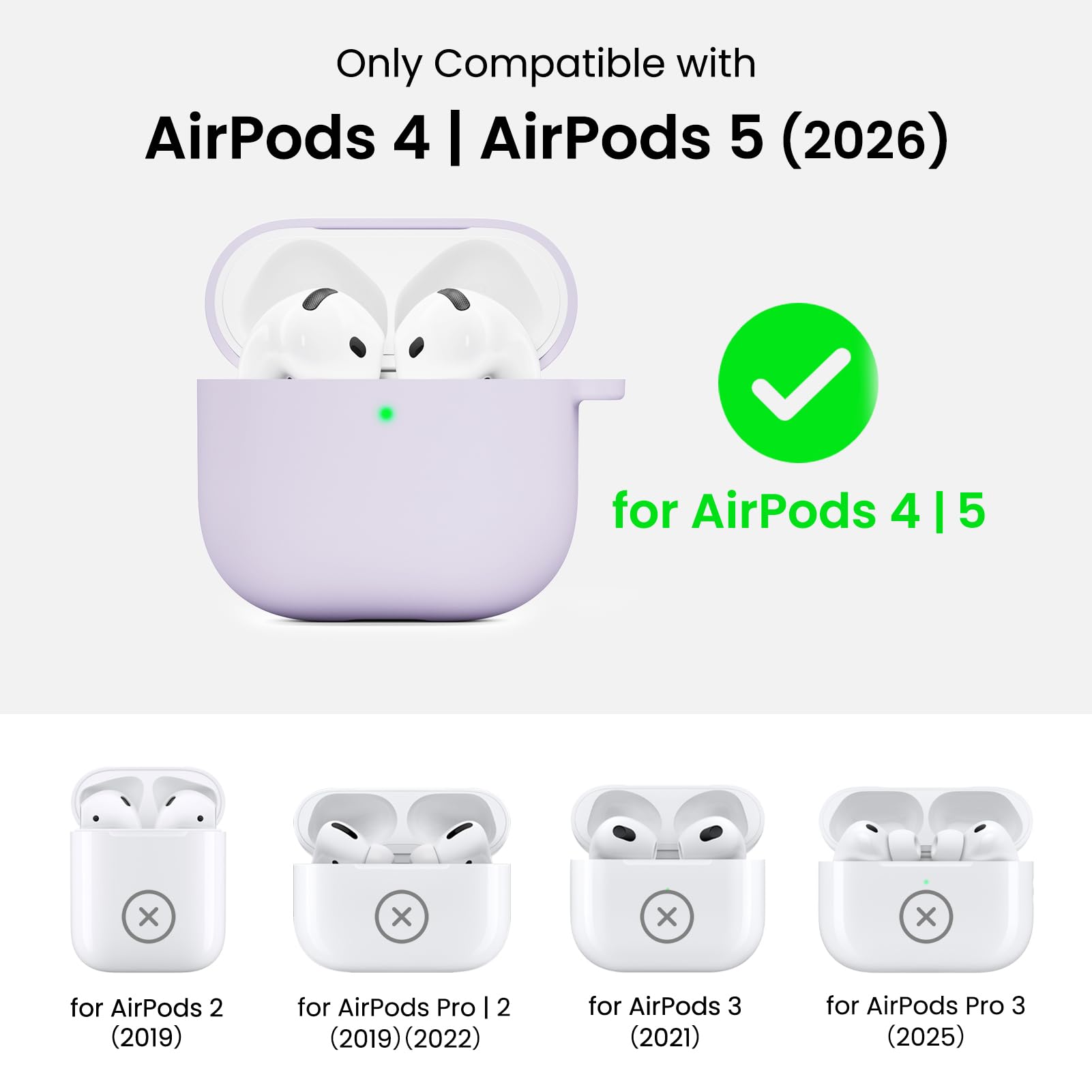 Only Compatible with AirPods 4 | AirPods 5 (2026)

for AirPods 4 | 5

for AirPods 2 (2019)

for AirPods Pro 2 (2019) (2022)

for AirPods 3 (2021)

for AirPods Pro 3 (2025)