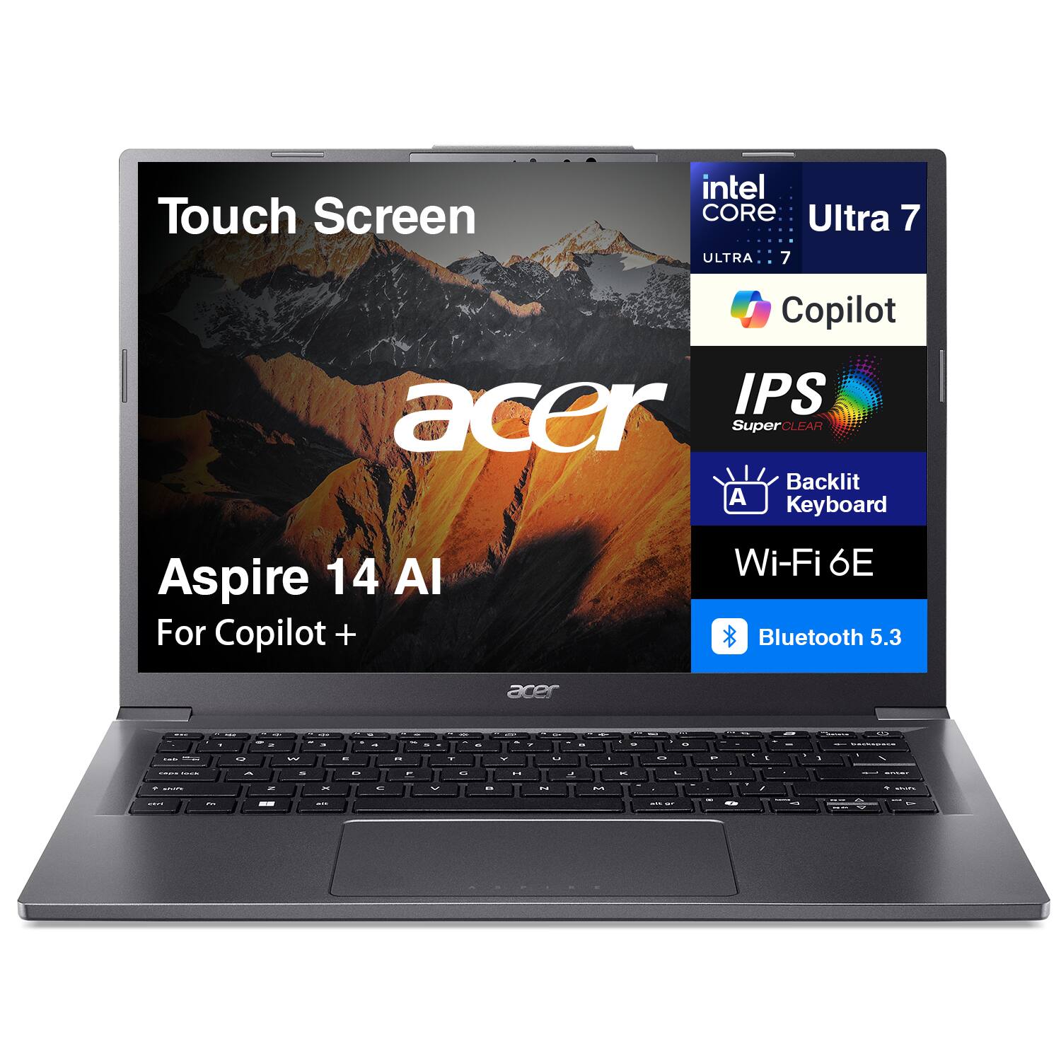 Touch Screen  
intel CORE Ultra 7  
ULTRA 7  
Copilot  
IPS SuperCLEAR  
Backlit Keyboard  
Acer Aspire 14 AI  
For Copilot +  
Wi-Fi 6E  
Bluetooth 5.3