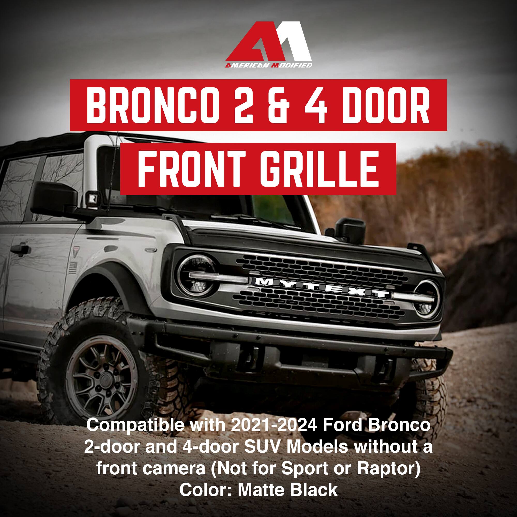 **A1 American Modified**

**BRONCO 2 & 4 DOOR FRONT GRILLE**

Compatible with 2021-2024 Ford Bronco 2-door and 4-door SUV Models without a front camera (Not for Sport or Raptor)

Color: Matte Black