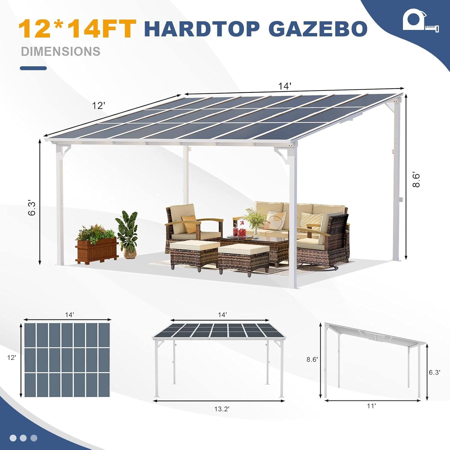 12*14FT HARDTOP GAZEBO DIMENSIONS

- 14' (width)
- 12' (length)
- 6.3' (height)
- 8.6' (height)
- 14' (width)
- 12' (length)
- 8.6' (height)
- 6.3' (height)
- 13.2" (height)
- 11' (height)