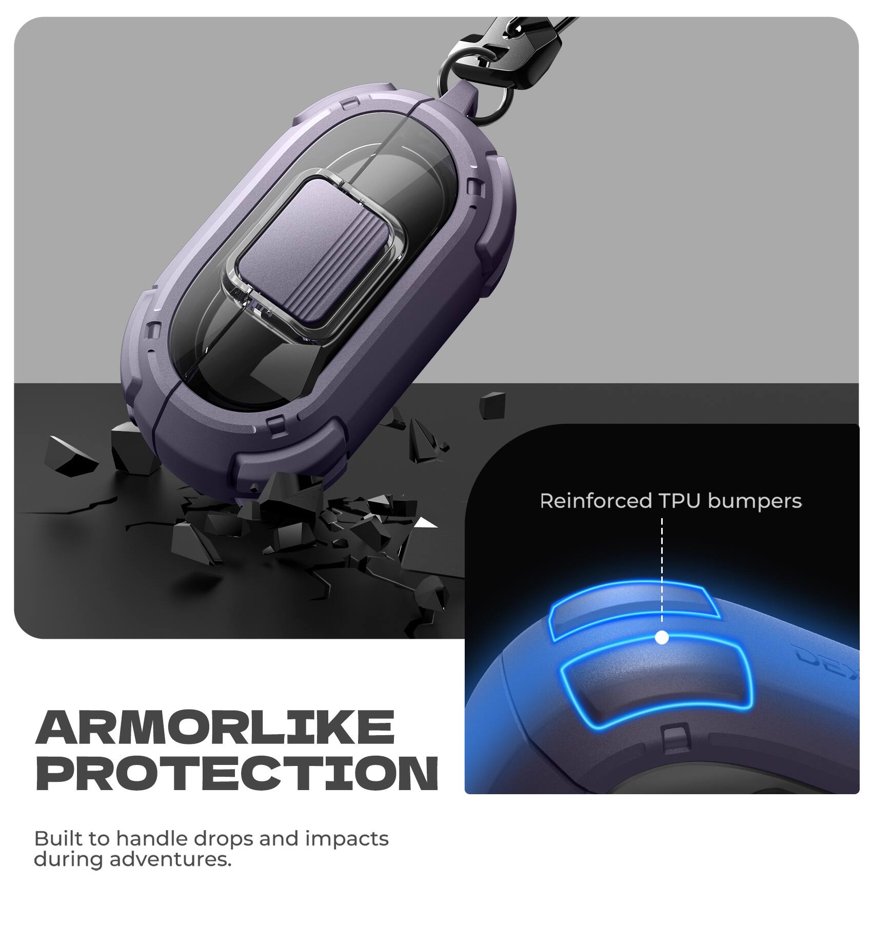 Reinforced TPU bumpers  
ARMORLIKE PROTECTION  
Built to handle drops and impacts during adventures.