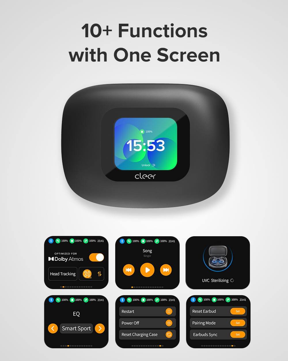 10+ Functions with One Screen

15:53 Unlock cleer

100% 23:41

OPTIMIZED FOR Dolby Atmos

Song Singer

Head Tracking

UVC Sterilizing

EQ Smart Sport

Restart Power Off

Reset Charging Case

Reset Earbud Pairing Mode

Earbuds Sync Set Set Set