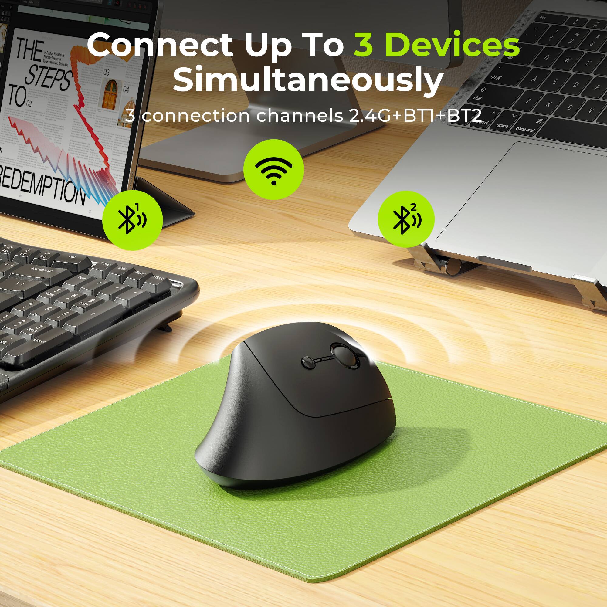 Connect Up To 3 Devices Simultaneously  
3 connection channels 2.4G+BT1+BT2