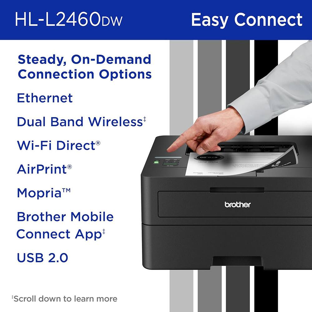 HL-L2460DW Easy Connect

Steady, On-Demand Connection Options

- Ethernet
- Dual Band Wireless*
- Wi-Fi Direct®
- AirPrint®
- Mopria™
- Brother Mobile Connect App*
- USB 2.0

*Scroll down to learn more