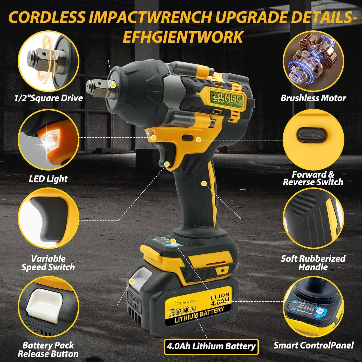 CORDLESS IMPACTWRENCH UPGRADE DETAILS - EFHGIENWORK

- 1/2" Square Drive
- LED Light
- Variable Speed Switch
- Battery Pack Release Button
- 4.0Ah Lithium Battery
- Brushless Motor
- Forward & Reverse Switch
- Soft Rubberized Handle
- Smart Control Panel