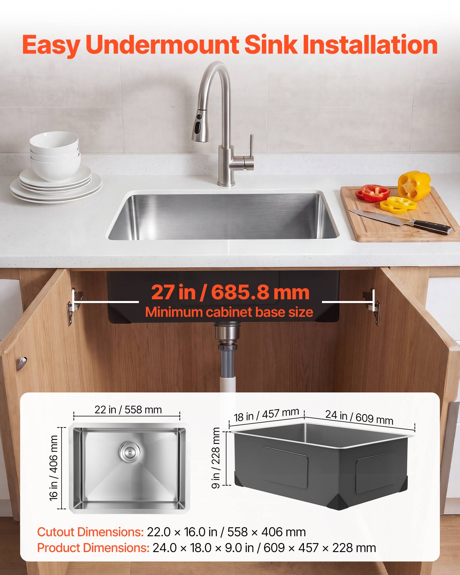 Easy Undermount Sink Installation

27 in / 685.8 mm Minimum cabinet base size

Cutout Dimensions: 22.0 x 16.0 in / 558 x 406 mm

Product Dimensions: 24.0 x 18.0 x 9.0 in / 609 x 457 x 228 mm