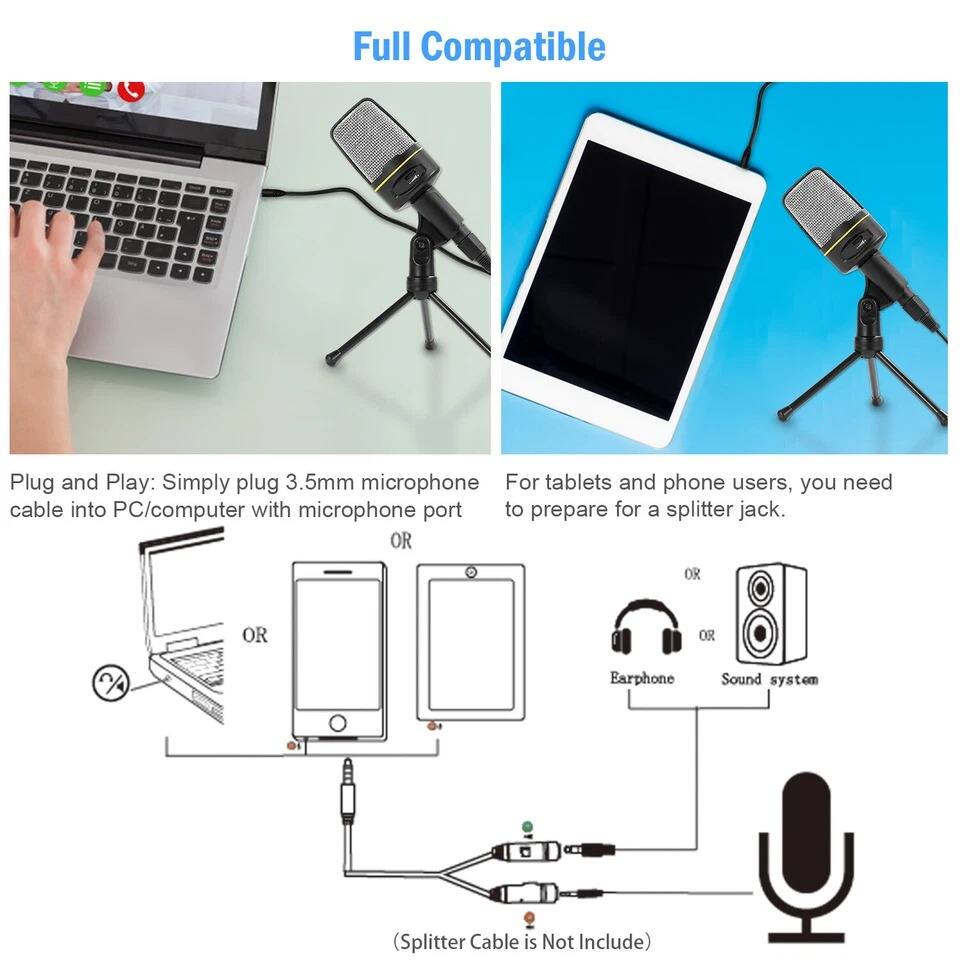 Full Compatible

Plug and Play: Simply plug 3.5mm microphone cable into PC/computer with microphone port

For tablets and phone users, you need to prepare for a splitter jack.

Earphone OR Sound system

(Splitter Cable is Not Include)