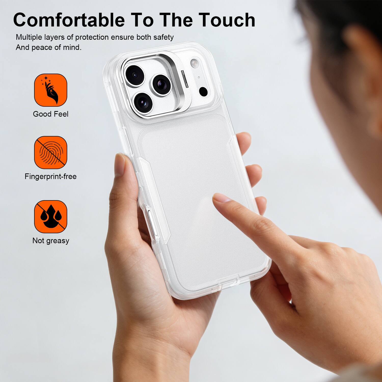 Comfortable To The Touch  
Multiple layers of protection ensure both safety and peace of mind.  

- Good Feel  
- Fingerprint-free  
- Not greasy