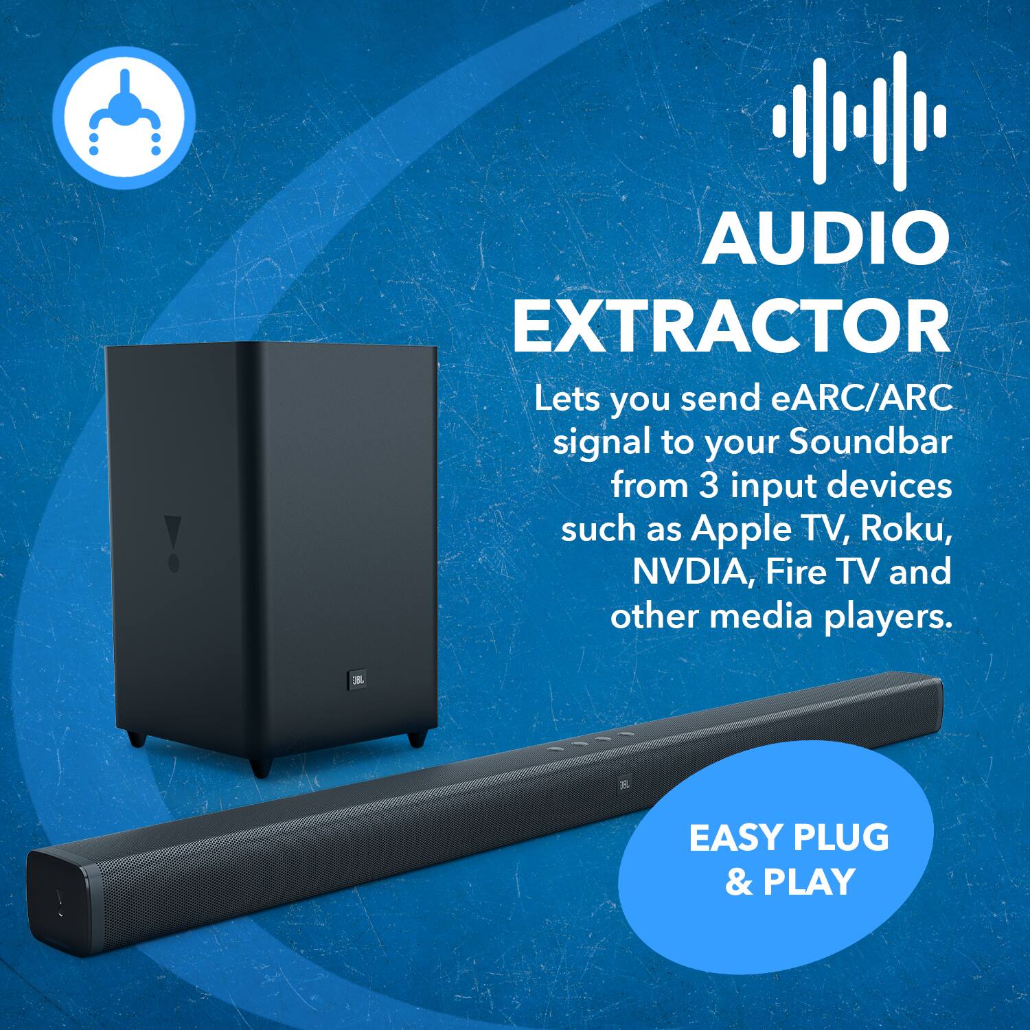 AUDIO EXTRACTOR
Lets you send eARC/ARC signal to your Soundbar from 3 input devices such as Apple TV, Roku, NVDIA, Fire TV and other media players.
EASY PLUG & PLAY