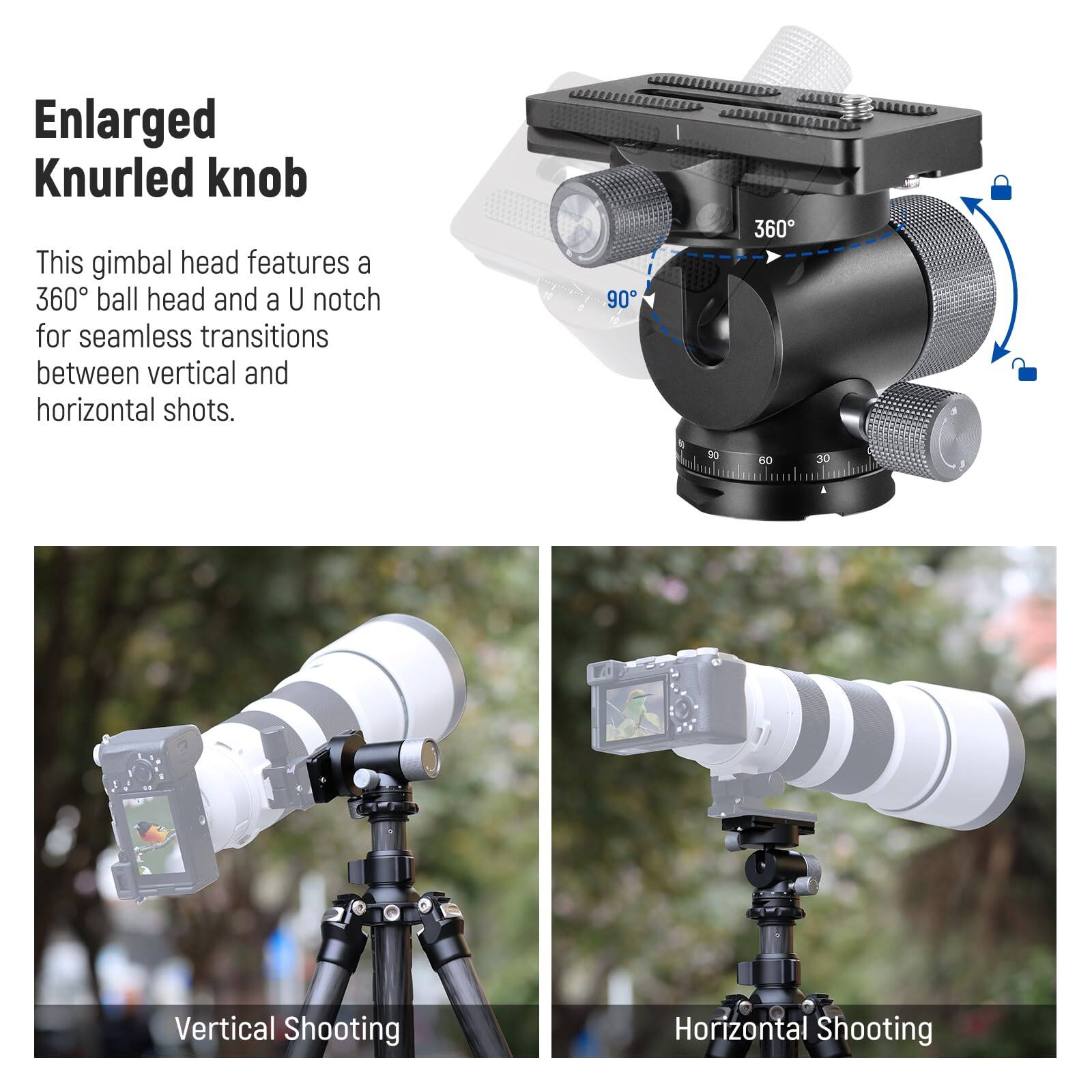 Enlarged Knurled knob

This gimbal head features a 360° ball head and a U notch for seamless transitions between vertical and horizontal shots.

Vertical Shooting

Horizontal Shooting