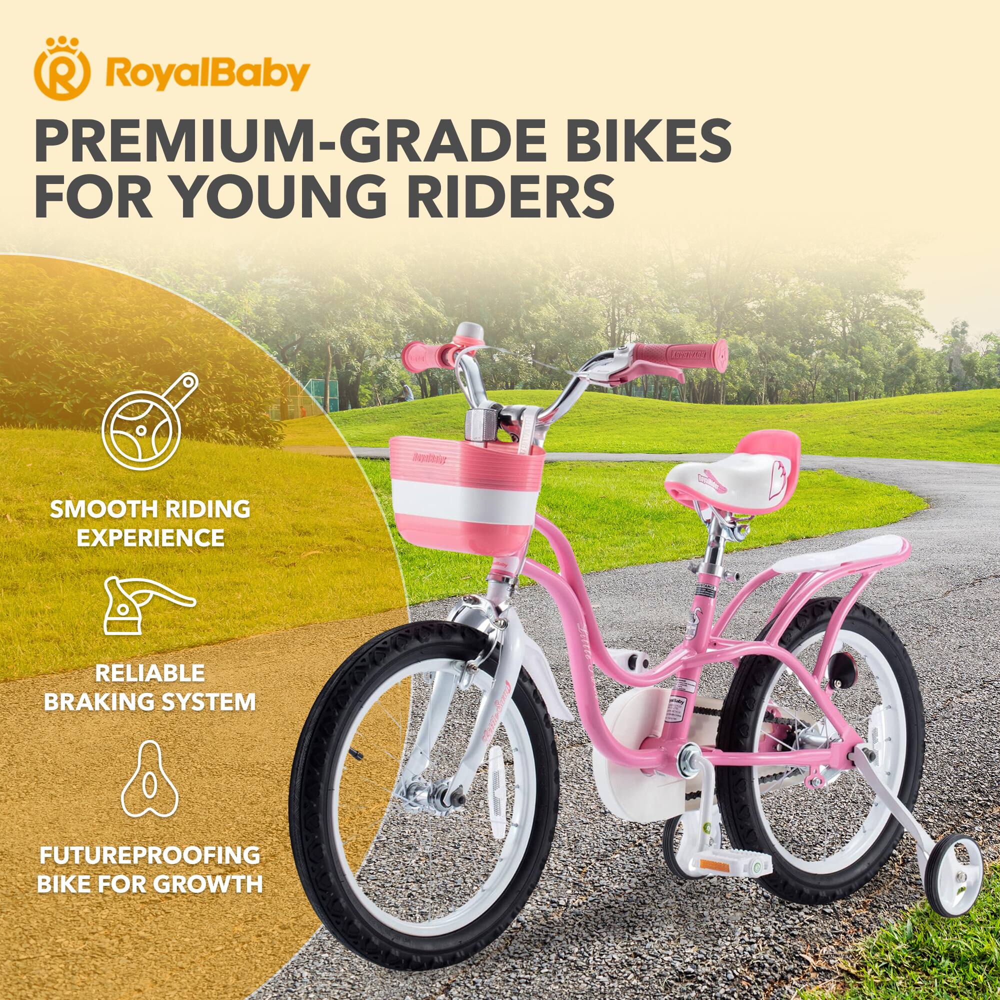 RoyalBaby PREMIUM-GRADE BIKES FOR YOUNG RIDERS

- SMOOTH RIDING EXPERIENCE
- RELIABLE BRAKING SYSTEM
- FUTUREPROOFING BIKE FOR GROWTH