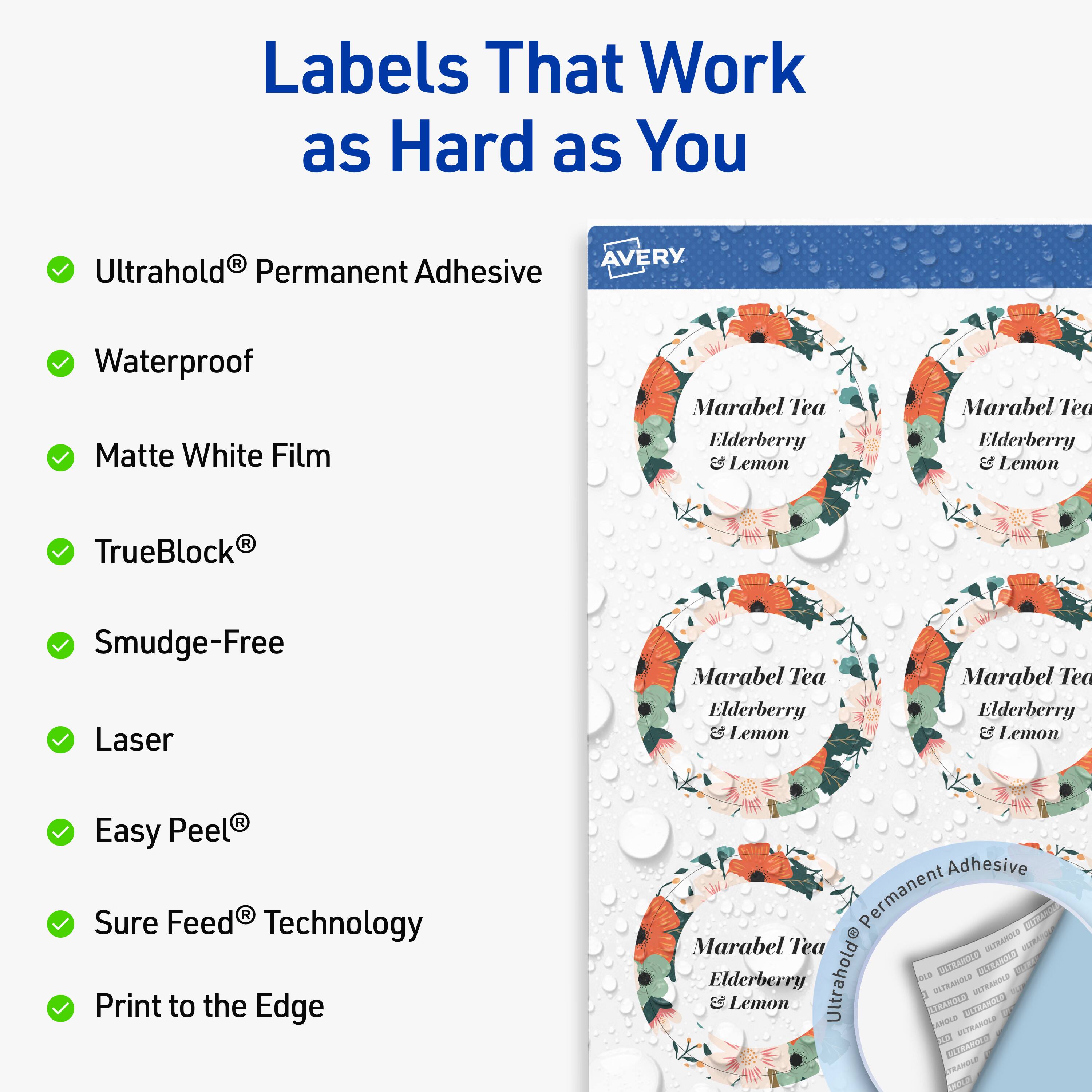Labels That Work as Hard as You

- Ultrahold® Permanent Adhesive
- Waterproof
- Matte White Film
- TrueBlock®
- Smudge-Free
- Laser
- Easy Peel®
- Sure Feed® Technology
- Print to the Edge

AVERY

Marabel Tea
Elderberry & Lemon

Ultrahold® Permanent Adhesive

400L0 S 2N MN
