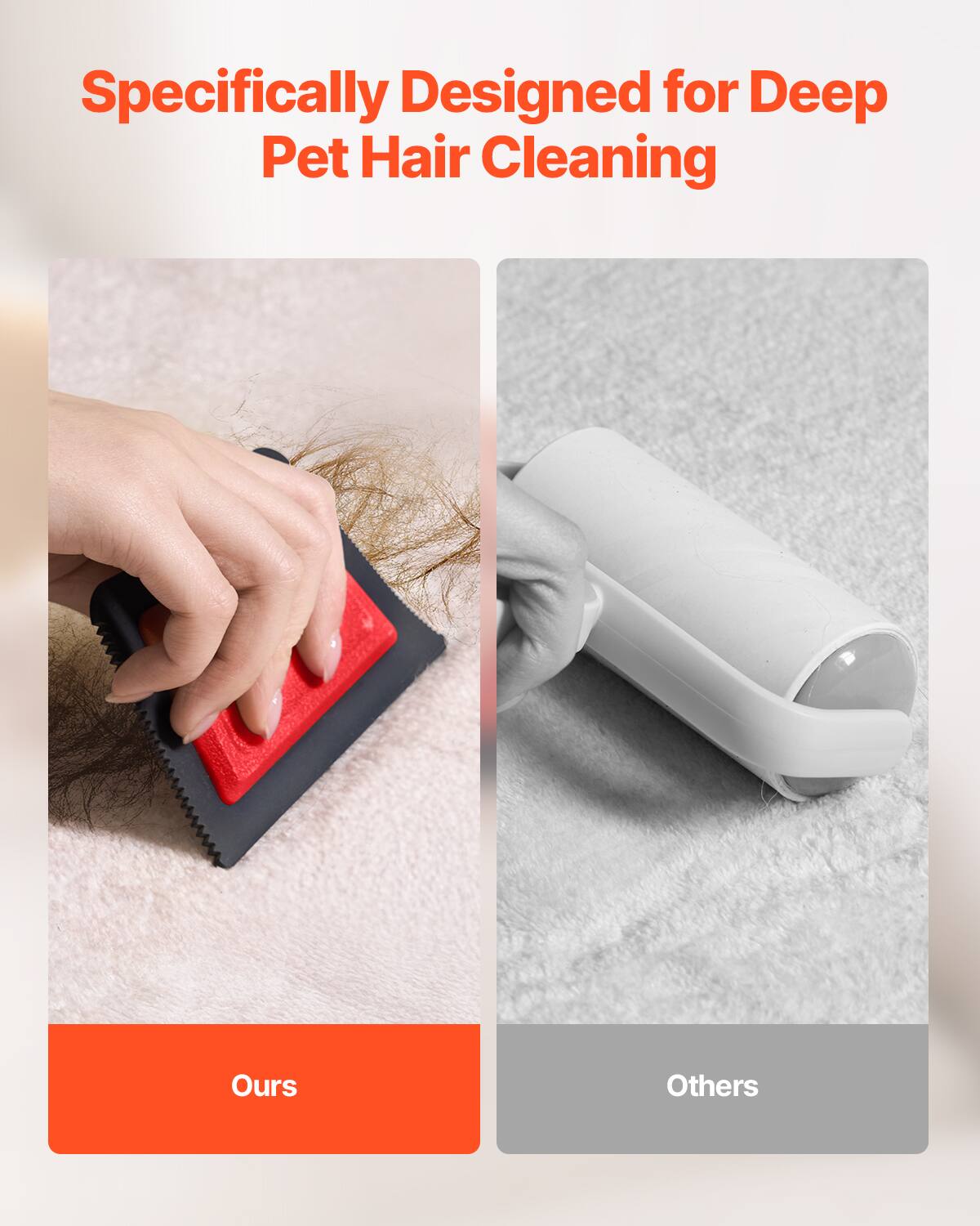 Specifically Designed for Deep Pet Hair Cleaning

Ours

Others