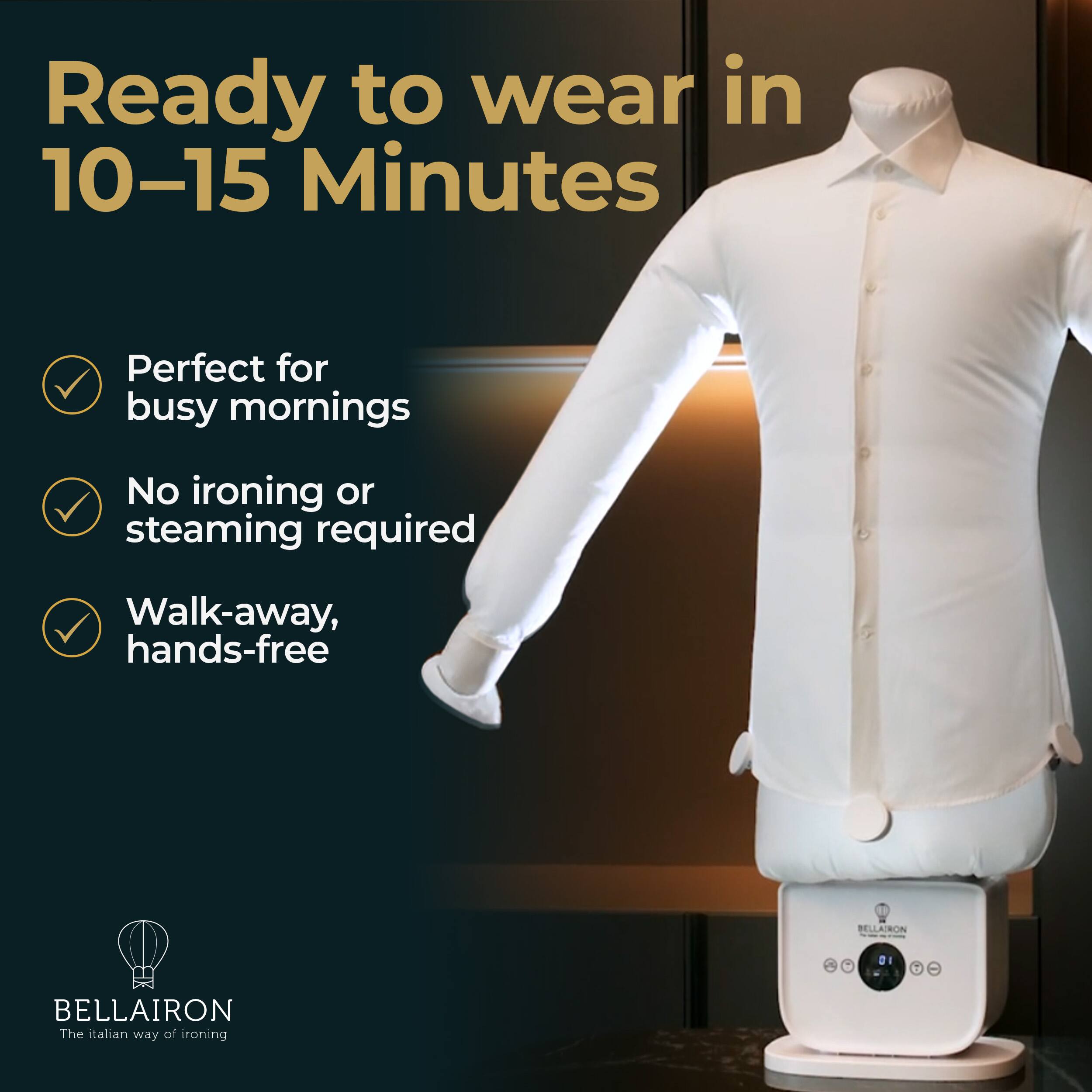 Ready to wear in 10-15 Minutes  
Perfect for busy mornings  
No ironing or steaming required  
Walk-away, hands-free  

BELLAIRON  
The Italian way of ironing