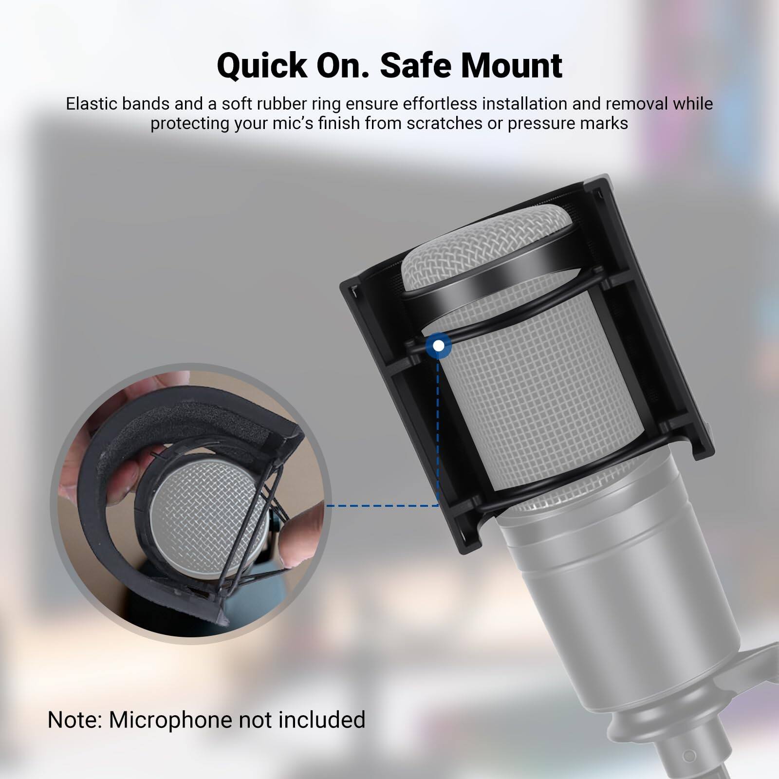 Quick On. Safe Mount

Elastic bands and a soft rubber ring ensure effortless installation and removal while protecting your mic's finish from scratches or pressure marks

Note: Microphone not included