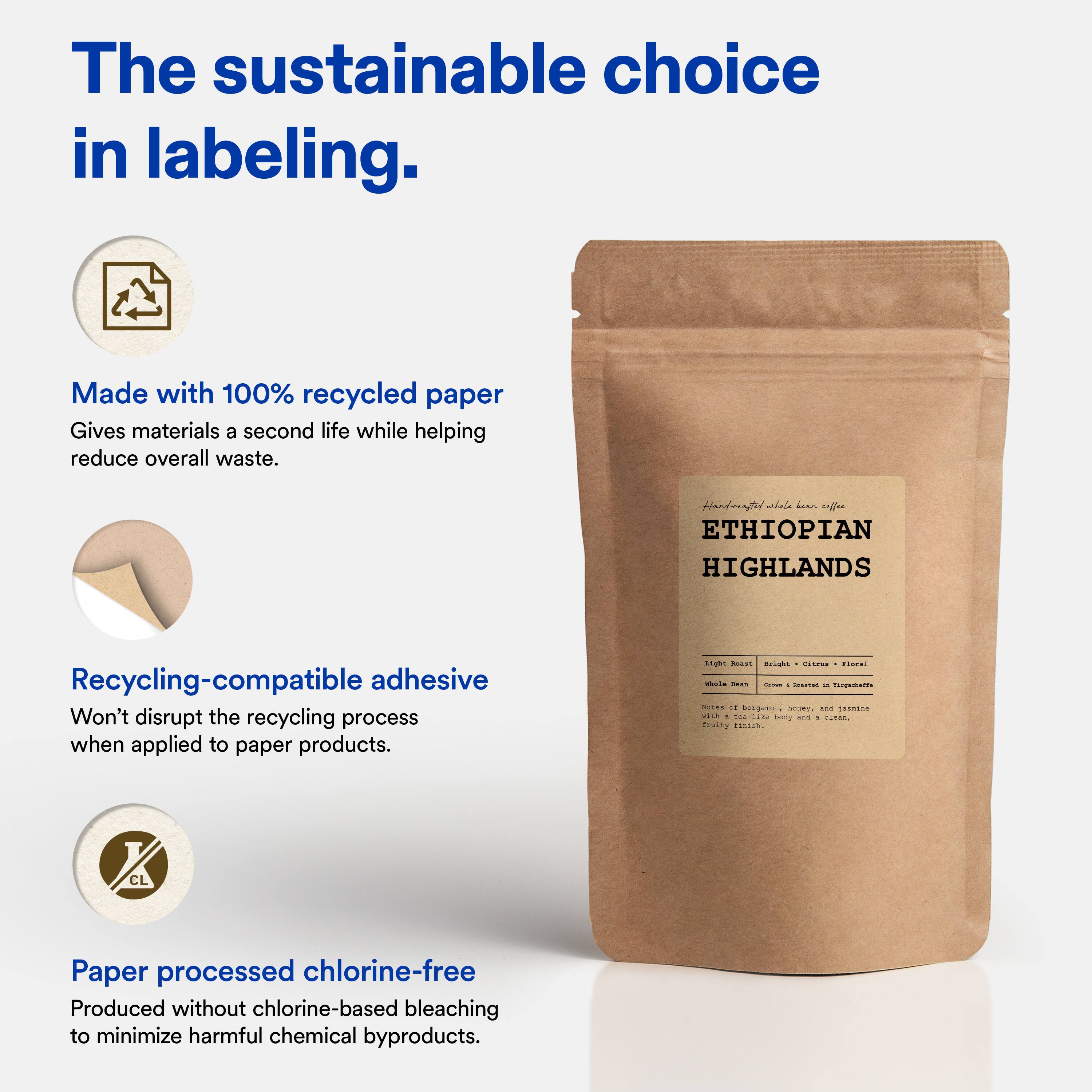 The sustainable choice in labeling.

Made with 100% recycled paper  
Gives materials a second life while helping reduce overall waste.

Recycling-compatible adhesive  
Won't disrupt the recycling process when applied to paper products.

Paper processed chlorine-free  
Produced without chlorine-based bleaching to minimize harmful chemical byproducts.