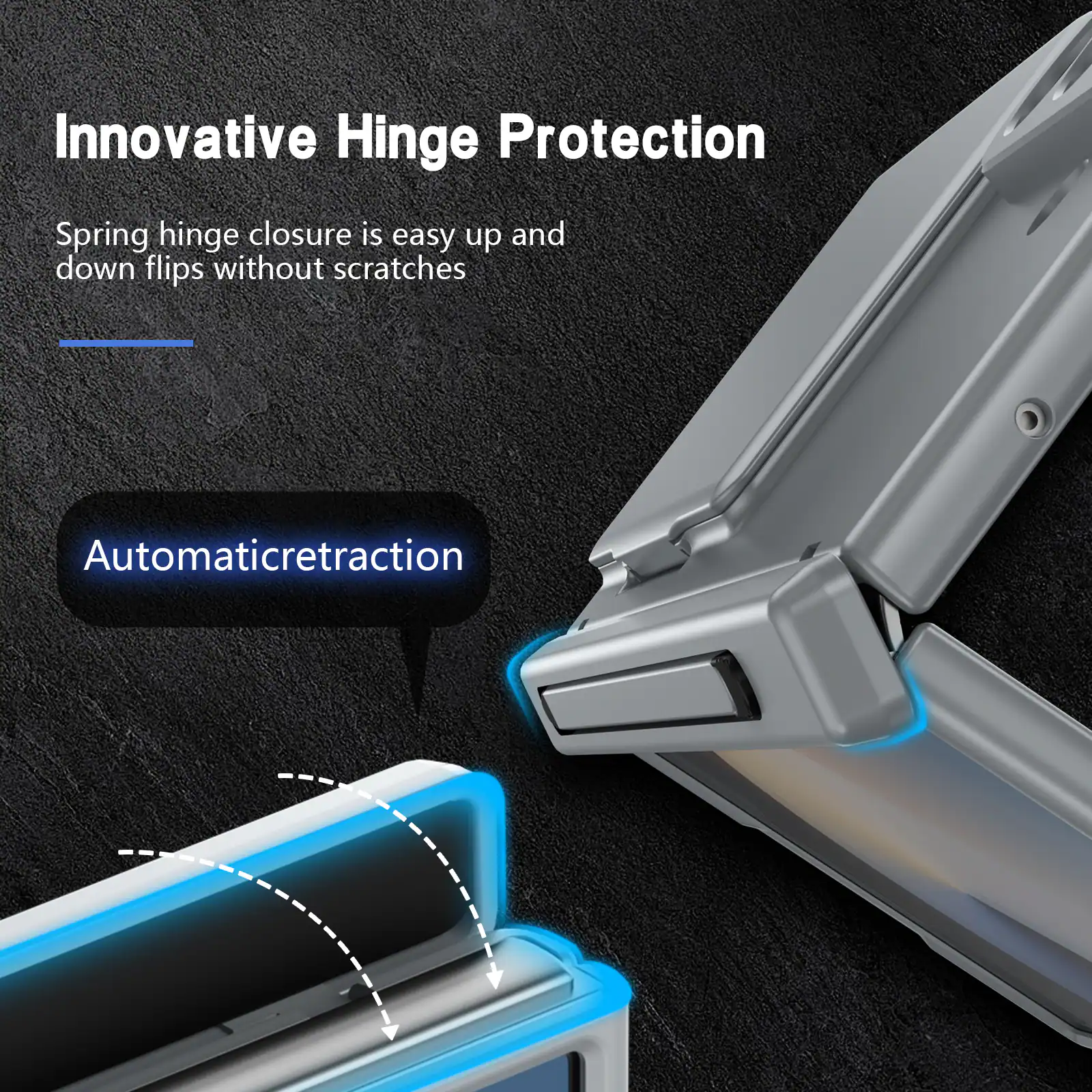 Innovative Hinge Protection

Spring hinge closure is easy up and down flips without scratches

Automatic retraction