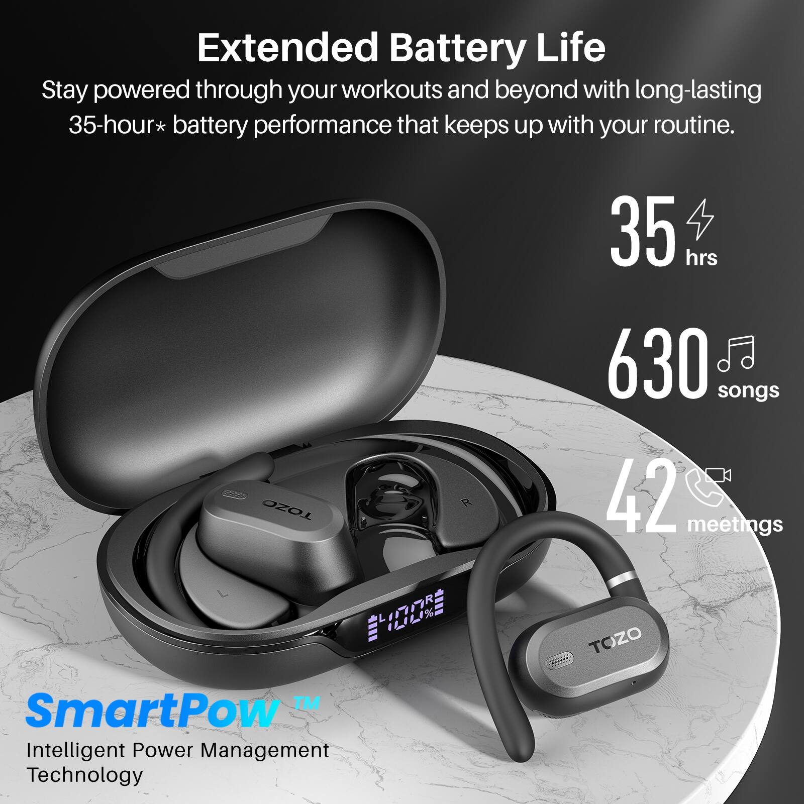 Extended Battery Life  
Stay powered through your workouts and beyond with long-lasting 35-hour* battery performance that keeps up with your routine.  

35 hrs  
630 songs  
42 meetings  

SmartPow™ Intelligent Power Management Technology
