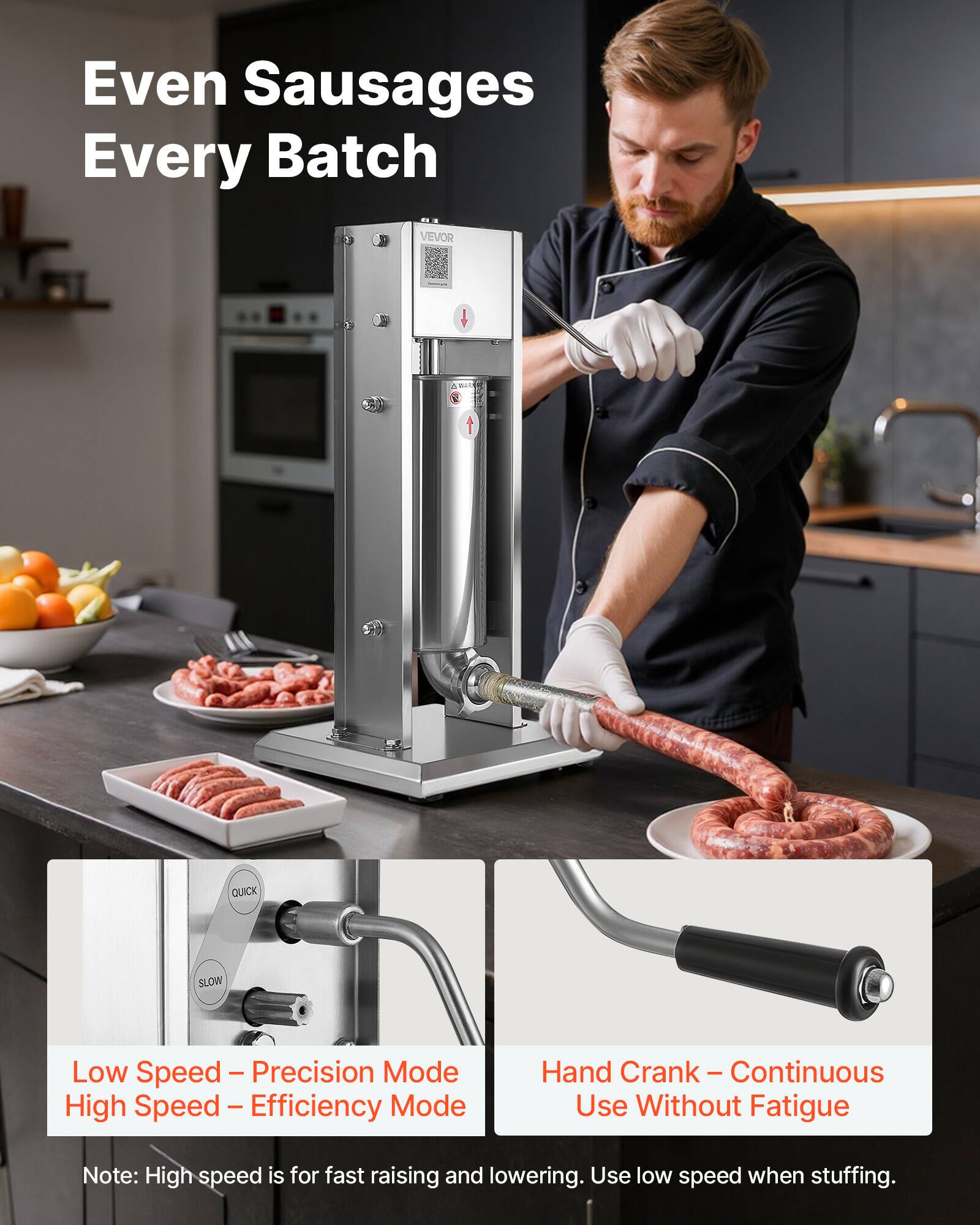 Even Sausages Every Batch

VEVOR

Low Speed - Precision Mode  
High Speed - Efficiency Mode

Hand Crank - Continuous Use Without Fatigue

Note: High speed is for fast raising and lowering. Use low speed when stuffing.