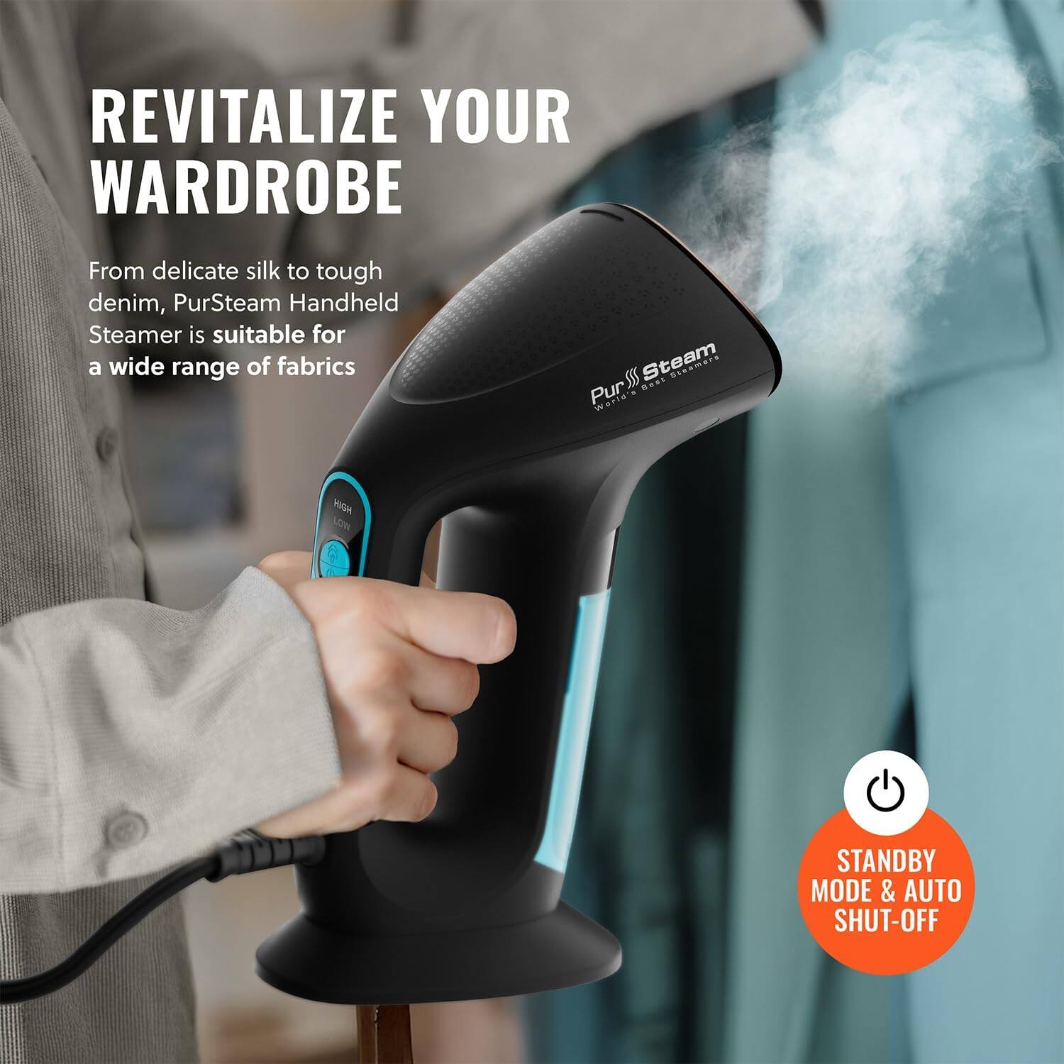 REVITALIZE YOUR WARDROBE
From delicate silk to tough denim, PurSteam Handheld Steamer is suitable for a wide range of fabrics
S Steam Pur
HIGH LO
STANDBY MODE & AUTO SHUT-OFF