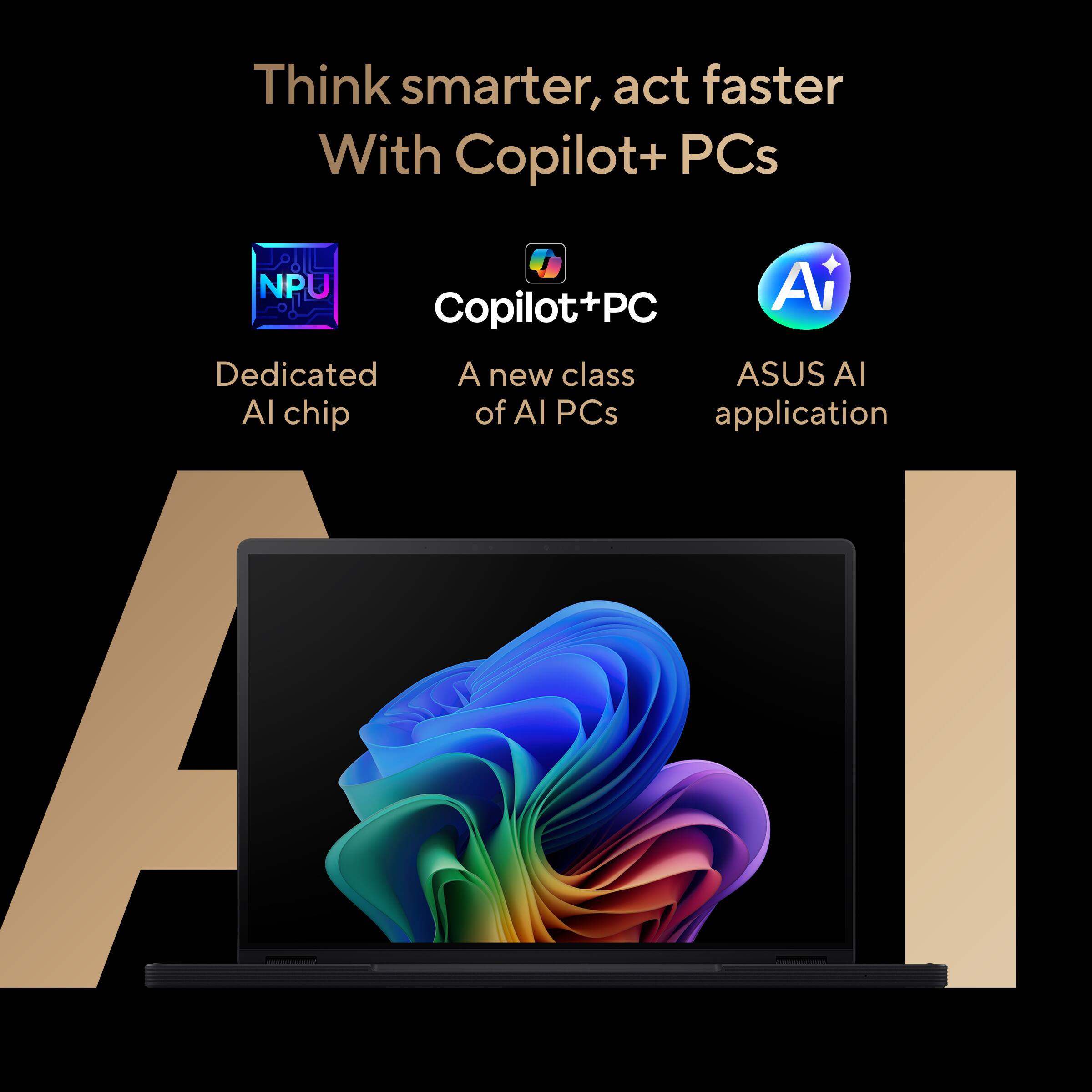 Think smarter, act faster  
With Copilot+ PCs

- Dedicated AI chip
- A new class of AI PCs
- ASUS AI application