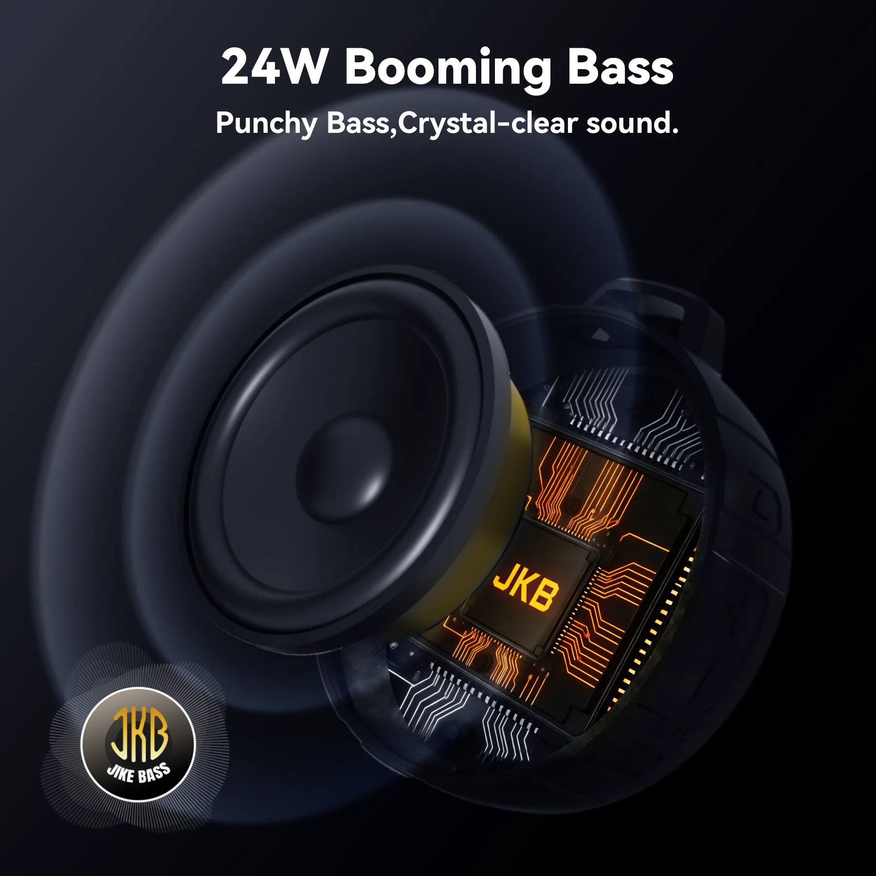 24W Booming Bass  
Punchy Bass, Crystal-clear sound.  

JKB JIKE BASS