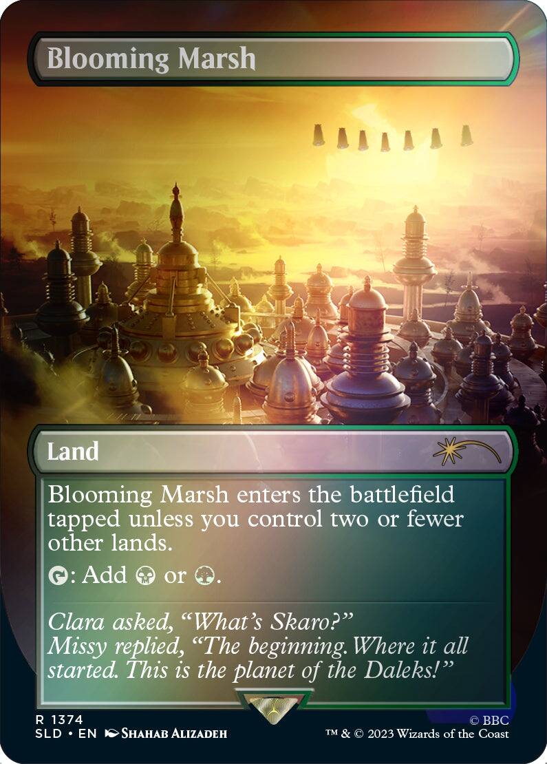 Blooming Marsh  
Land  

Blooming Marsh enters the battlefield tapped unless you control two or fewer other lands.  
{T}: Add {G} or {B}.  

Clara asked, "What's Skaro?" Missy replied, "The beginning. Where it all started. This is the planet of the Daleks!"  

R 1374  
SLD • EN  
SHAHAB ALIZADEH  
TM & © 2023 Wizards of the Coast