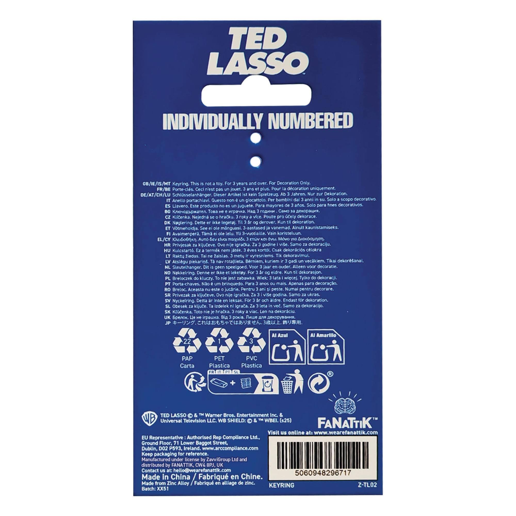 TED LASSO INDIVIDUALLY NUMBERED

06./I./IS/MY Keyring. This is not a toy. For 3 years and older. FR/BE Porte-cles. Ceci n'est pas un jouet. Pour les enfants de 3 ans et plus. DE/AT/CH/LU Schlossanhänger. Dieser Artikel ist kein Spielzeug. Pour les enfants de 3 ans et plus. ES/LV/LT/LV/LV/LV/LV/LV/LV/LV/LV/LV/LV/LV/LV/LV/LV/LV/LV/LV/LV/LV/LV/LV/LV/LV/LV/LV/LV/LV/LV/LV/LV/LV/LV/LV/LV/LV/LV/LV/LV/LV/LV/LV/LV/LV/LV/LV/LV/LV/LV/LV/LV/LV/LV/LV/LV/LV/LV/LV/LV/LV/LV/LV/LV/LV/LV/LV/LV/LV/LV/LV/LV/LV/LV/LV/LV/LV/LV/LV/LV/LV
