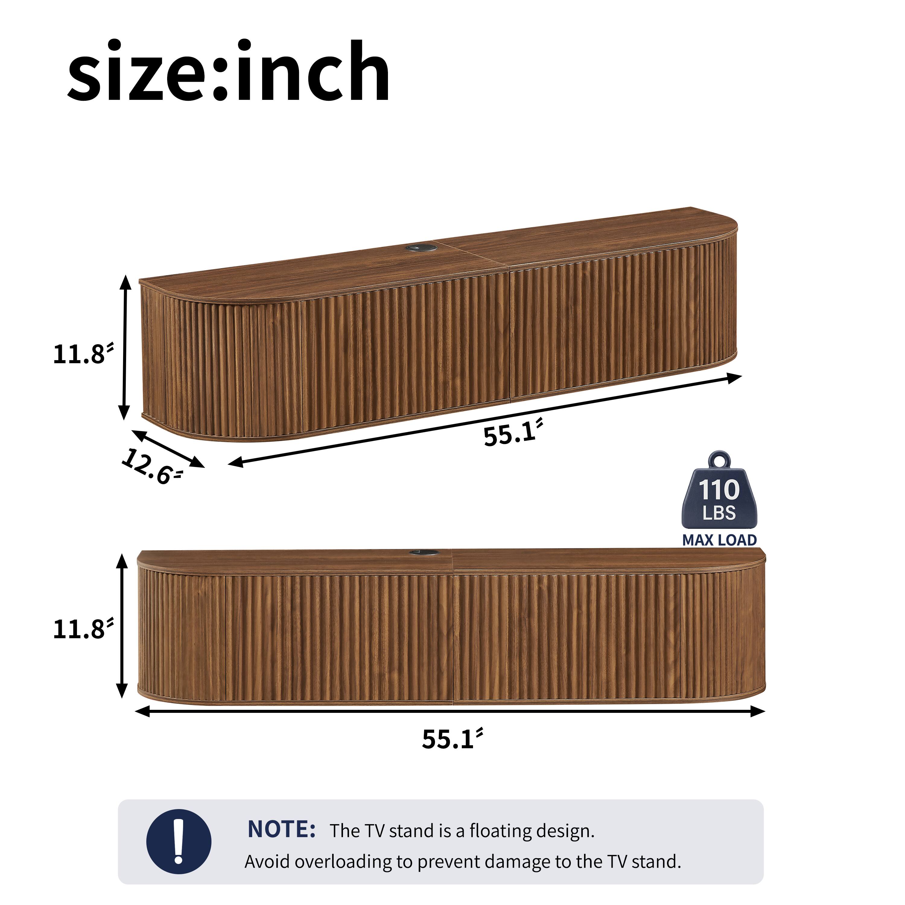 size: inch  
11.8" x 12.6" x 55.1"  
110 LBS MAX LOAD  

NOTE: The TV stand is a floating design. Avoid overloading to prevent damage to the TV stand.