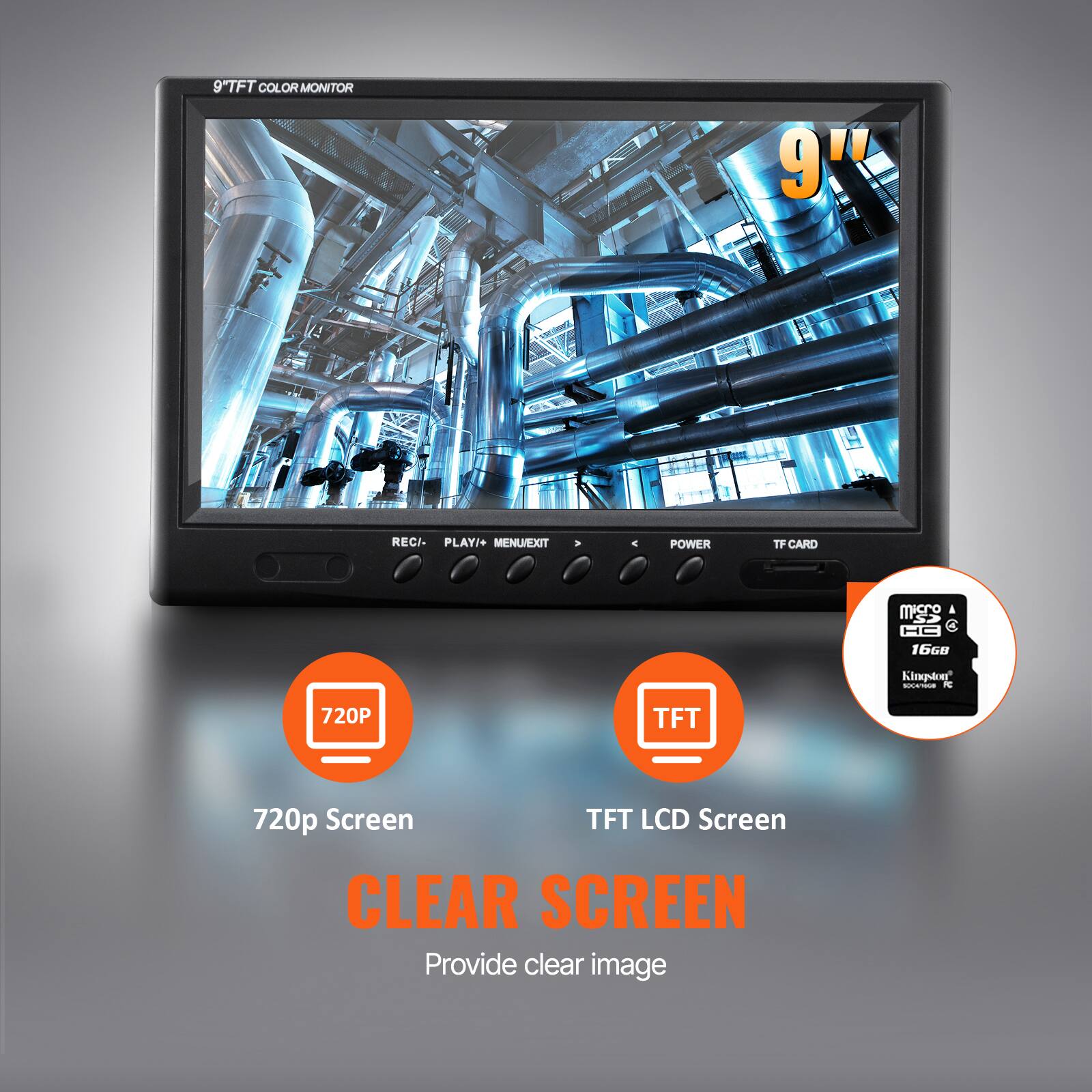 9" TFT COLOR MONITOR

9" TFT LCD Screen

720p Screen

CLEAR SCREEN

Provide clear image

REC/ PLAY/+ MENU/EXIT

POWER

TF CARD

micro SD

16GB

Kingston
