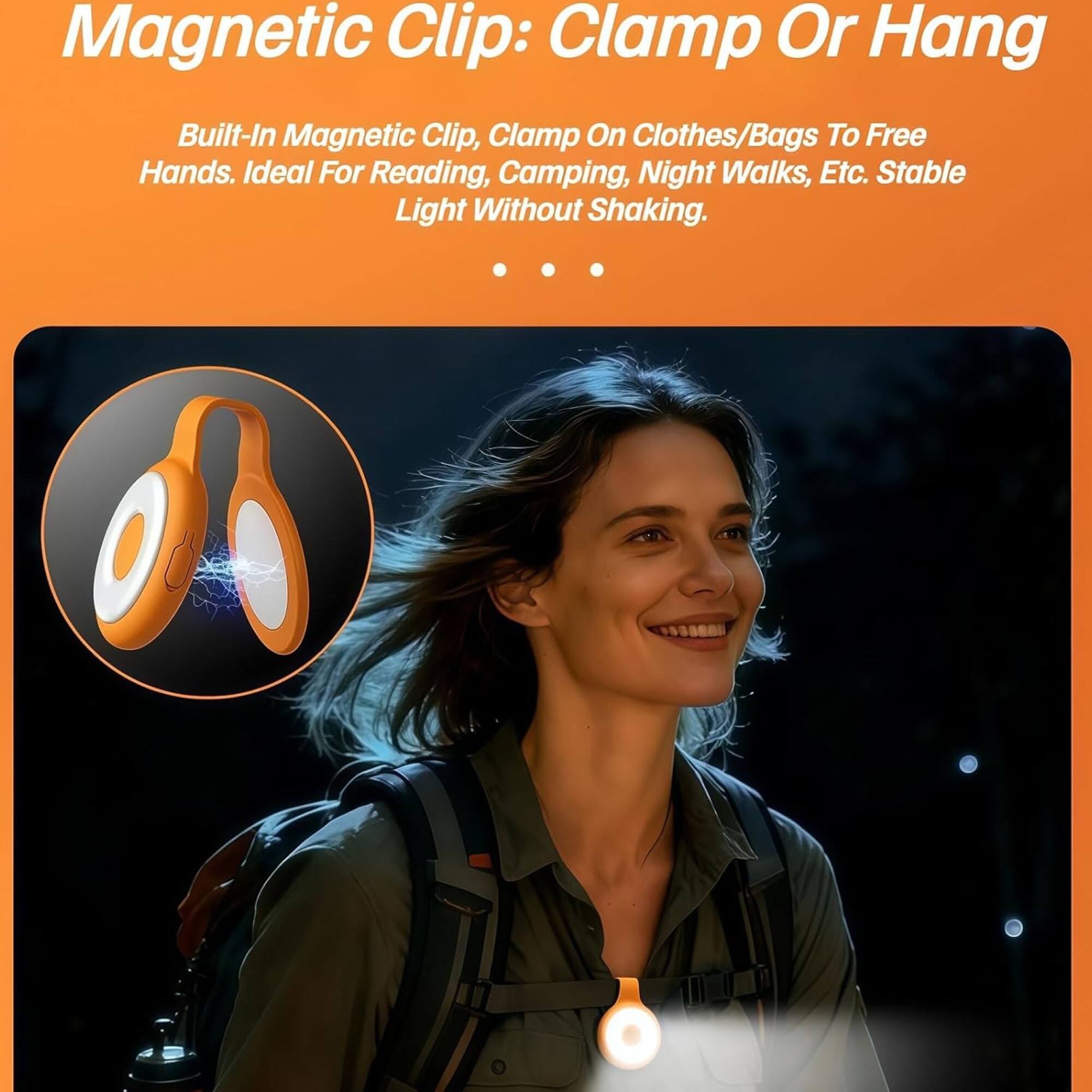 Magnetic Clip: Clamp Or Hang

Built-In Magnetic Clip, Clamp On Clothes/Bags To Free Hands. Ideal For Reading, Camping, Night Walks, Etc. Stable Light Without Shaking.