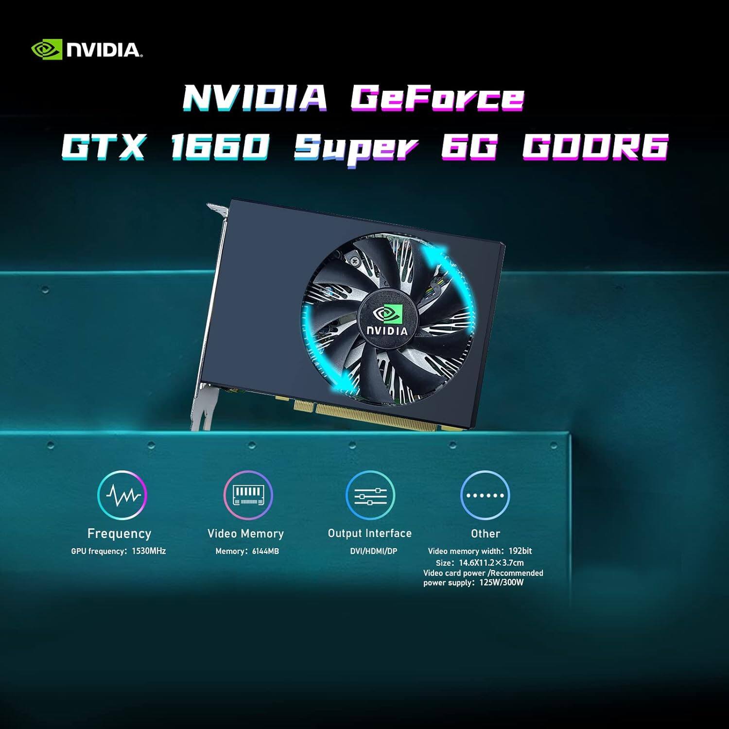 NVIDIA GeForce GTX 1660 Super 6G GOORG

Frequency  
GPU frequency: 1530MHz

Video Memory  
Memory: 6144MB

Output Interface  
DVI/HDMI/DP

Other  
Video memory width: 192bit  
Size: 14.6x11.2x3.7cm  
Video card power / Recommended power supply: 125W/300W
