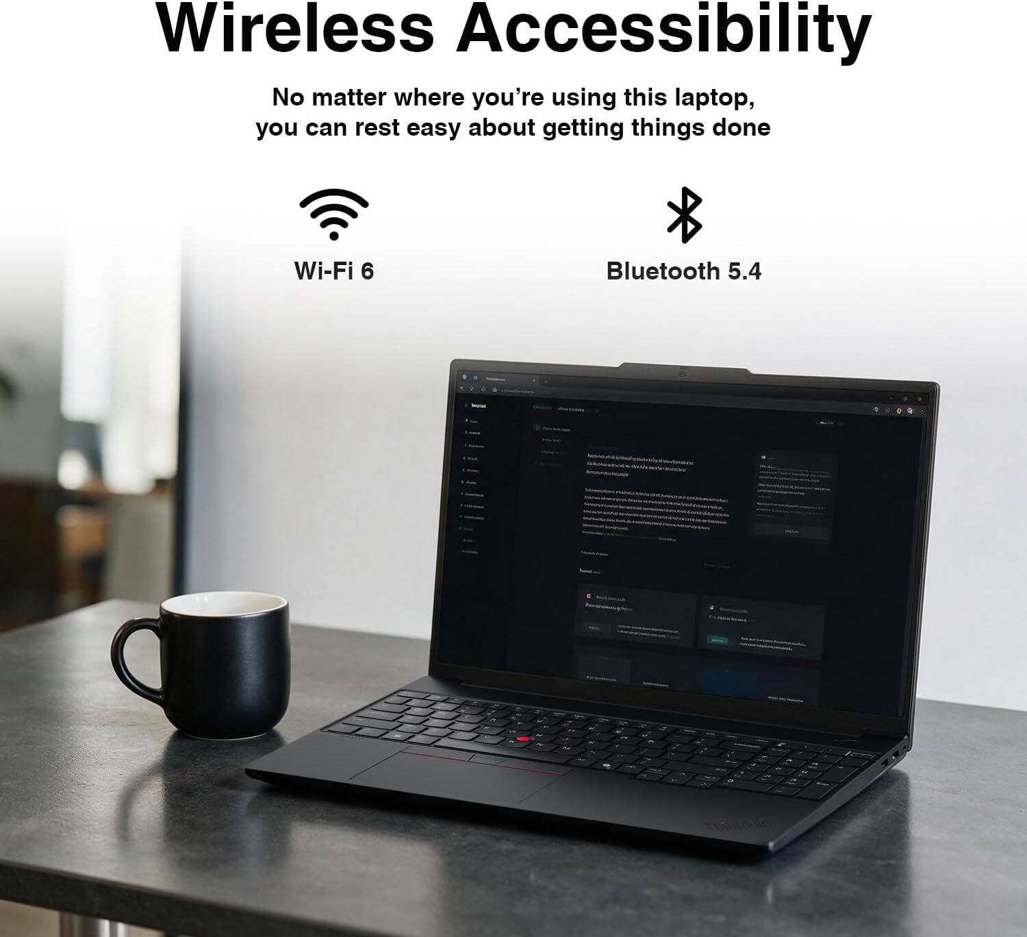 Wireless Accessibility  
No matter where you're using this laptop, you can rest easy about getting things done

Wi-Fi 6  
Bluetooth 5.4