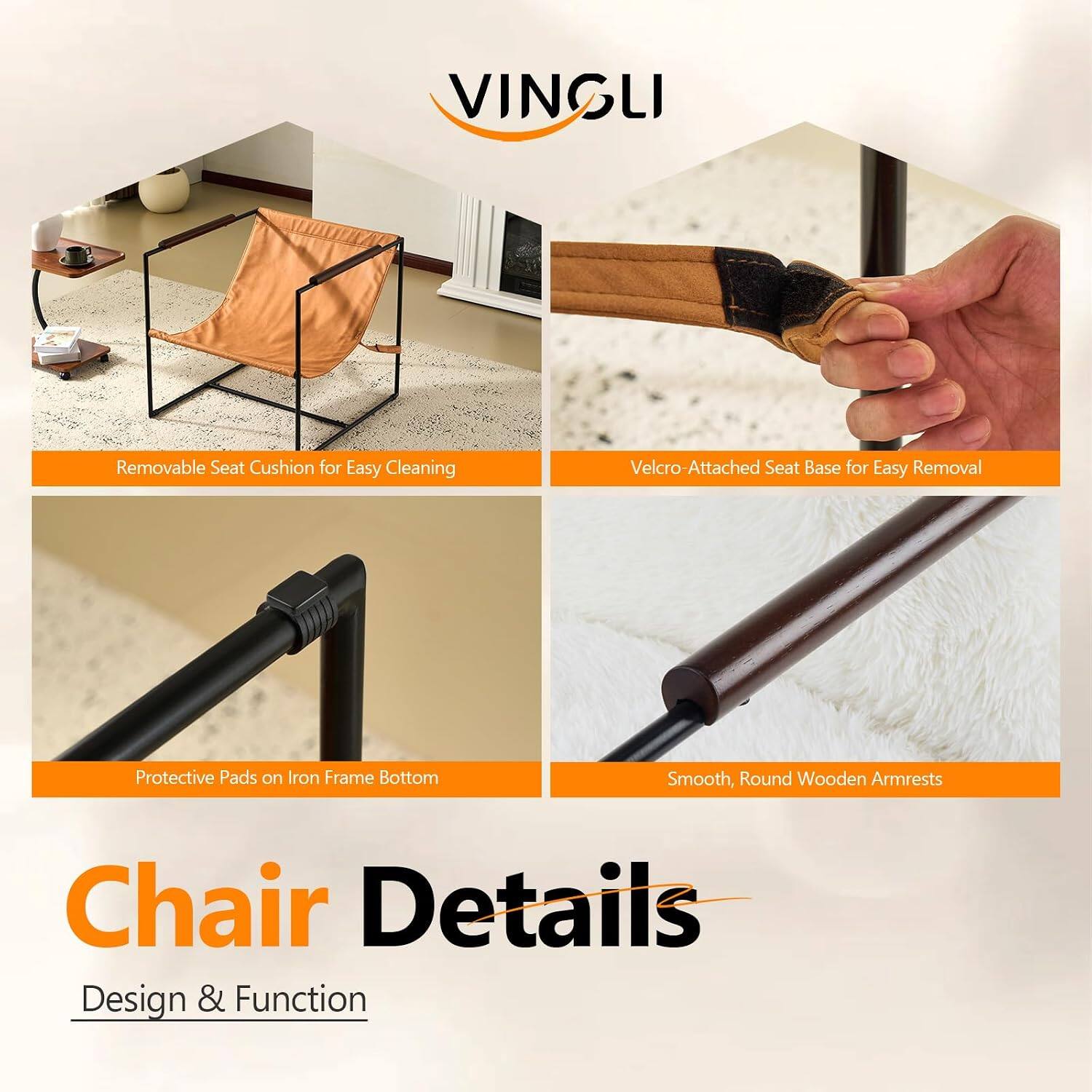 VINGLI

Removable Seat Cushion for Easy Cleaning

Velcro-Attached Seat Base for Easy Removal

Protective Pads on Iron Frame Bottom

Smooth, Round Wooden Armrests

Chair Details

Design & Function