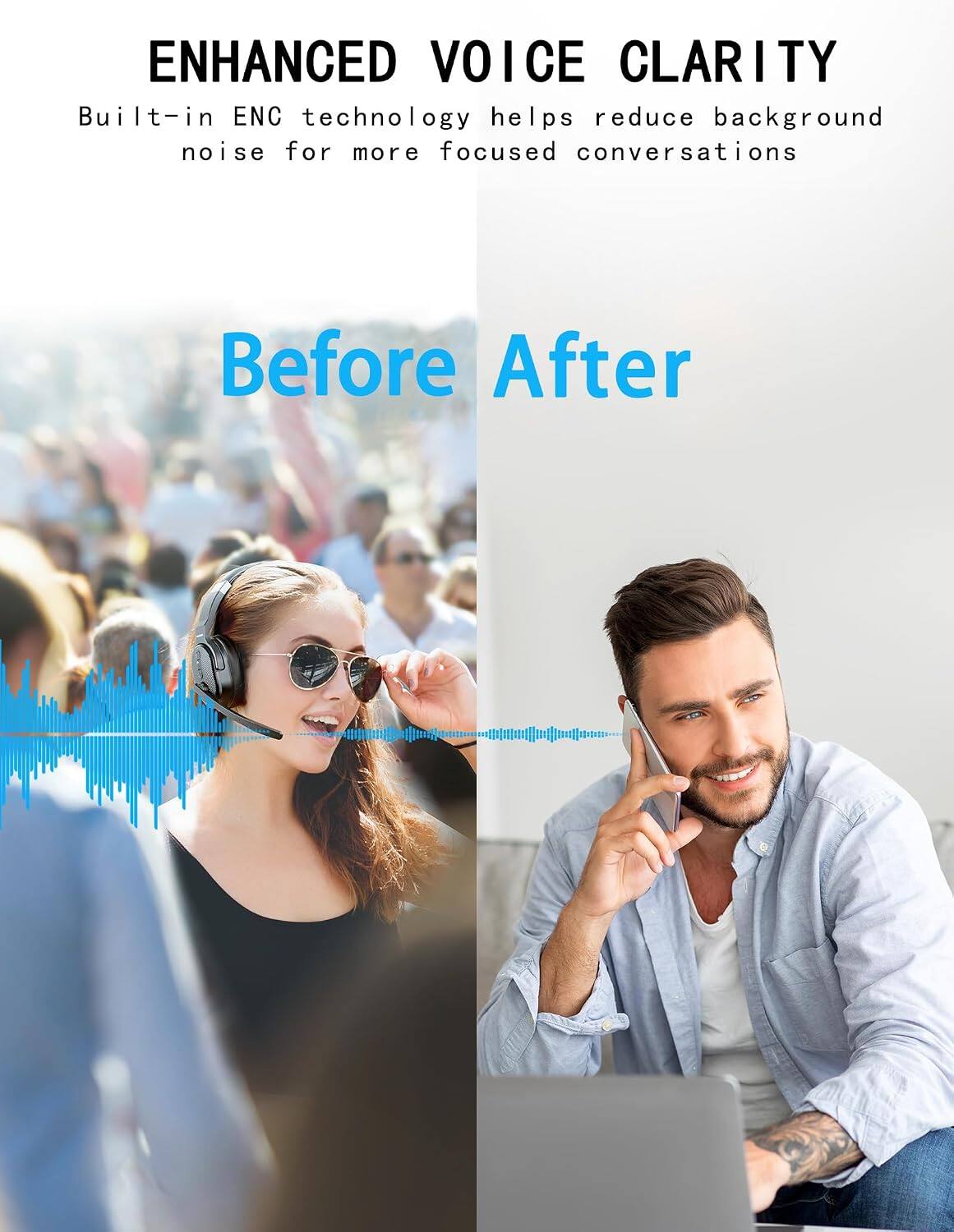 ENHANCED VOICE CLARITY  
Built-in ENC technology helps reduce background noise for more focused conversations  

Before After
