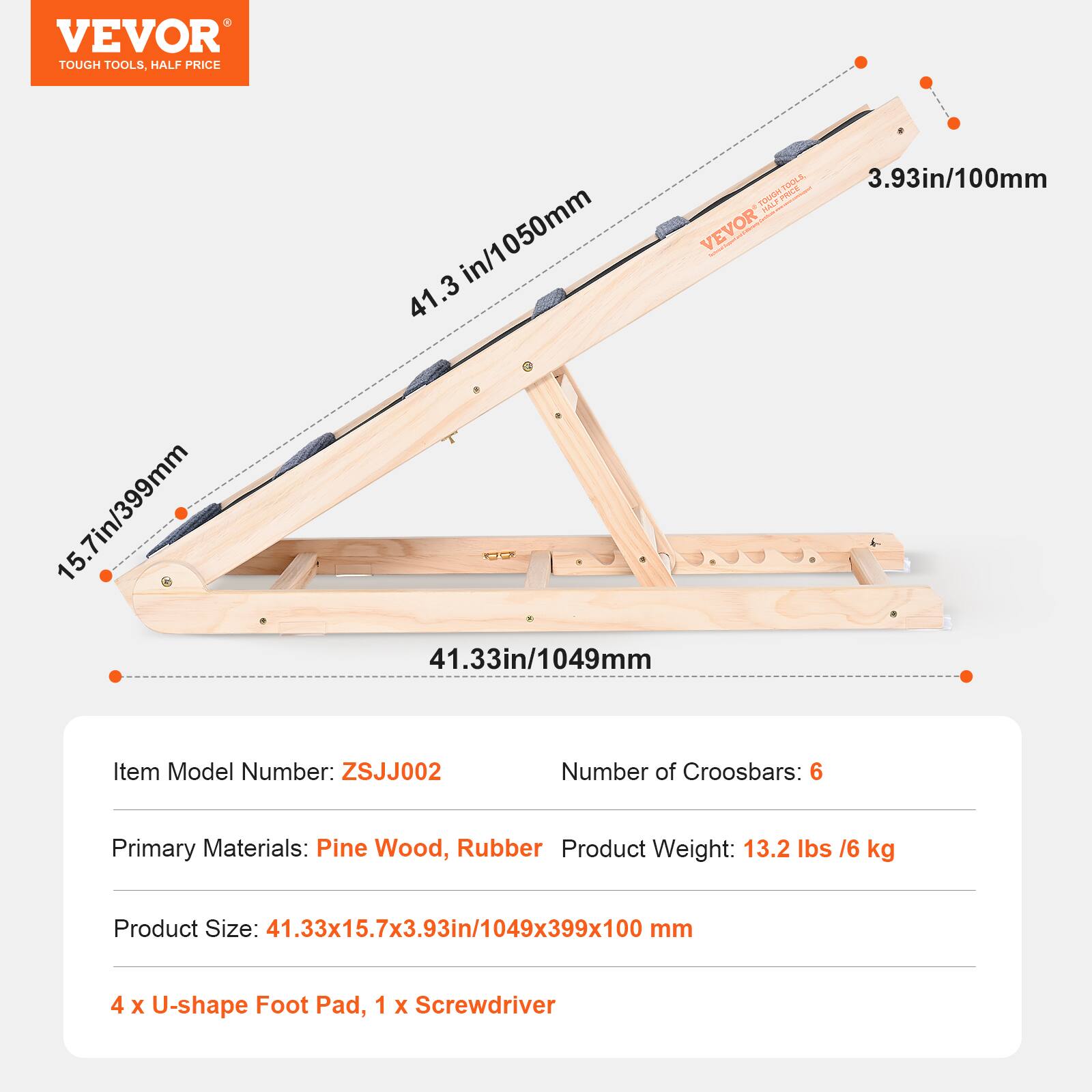 VEVOR TOUGH TOOLS. HALF PRICE

- 41.3 in/1050mm
- 3.93 in/100mm
- 15.7 in/399mm
- 41.33 in/1049mm

Item Model Number: ZSJJ002

Number of Crossbars: 6

Primary Materials: Pine Wood, Rubber

Product Weight: 13.2 lbs / 6 kg

Product Size: 41.33x15.7x3.93in/1049x399x100 mm

4 x U-shape Foot Pad, 1 x Screwdriver